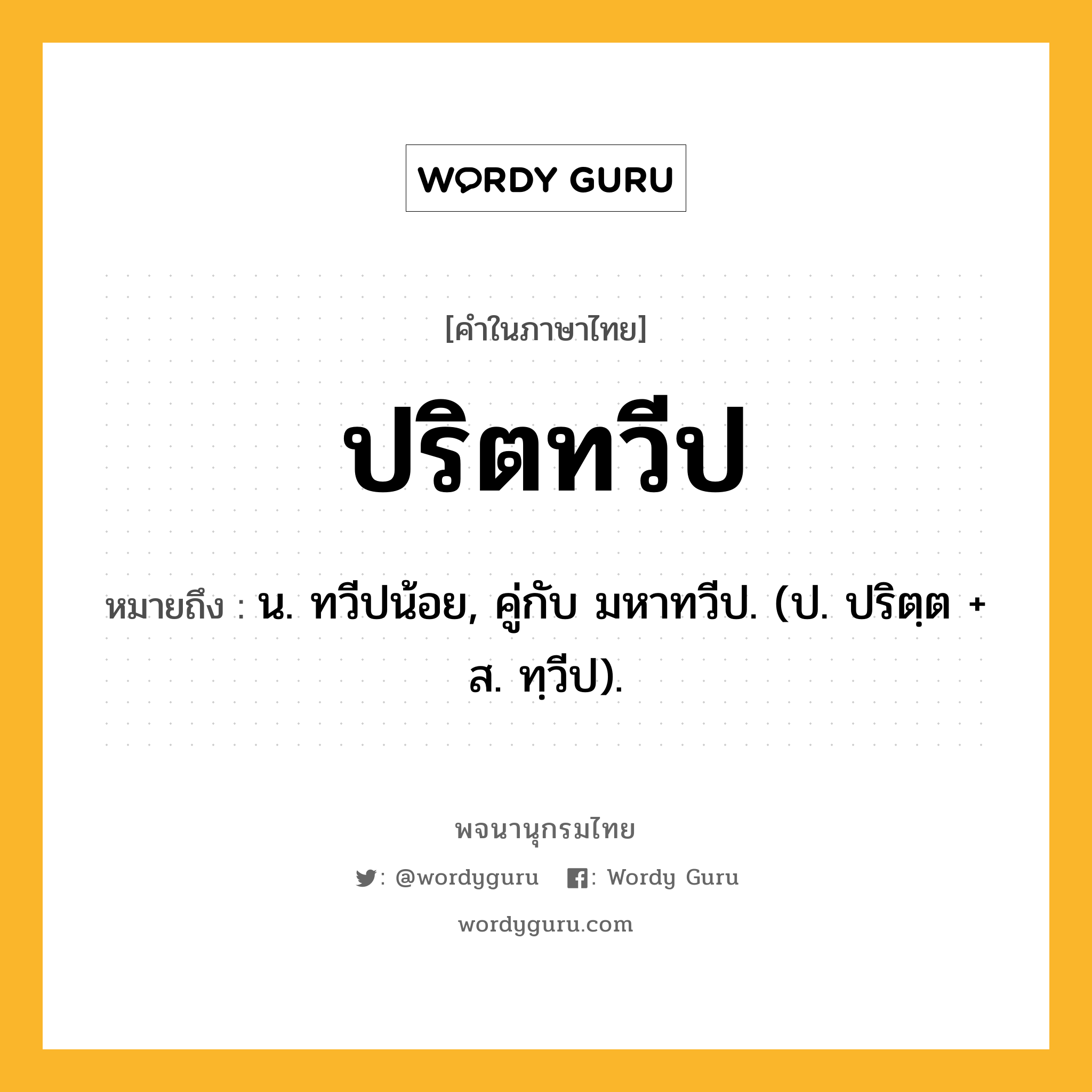 ปริตทวีป หมายถึงอะไร?, คำในภาษาไทย ปริตทวีป หมายถึง น. ทวีปน้อย, คู่กับ มหาทวีป. (ป. ปริตฺต + ส. ทฺวีป).