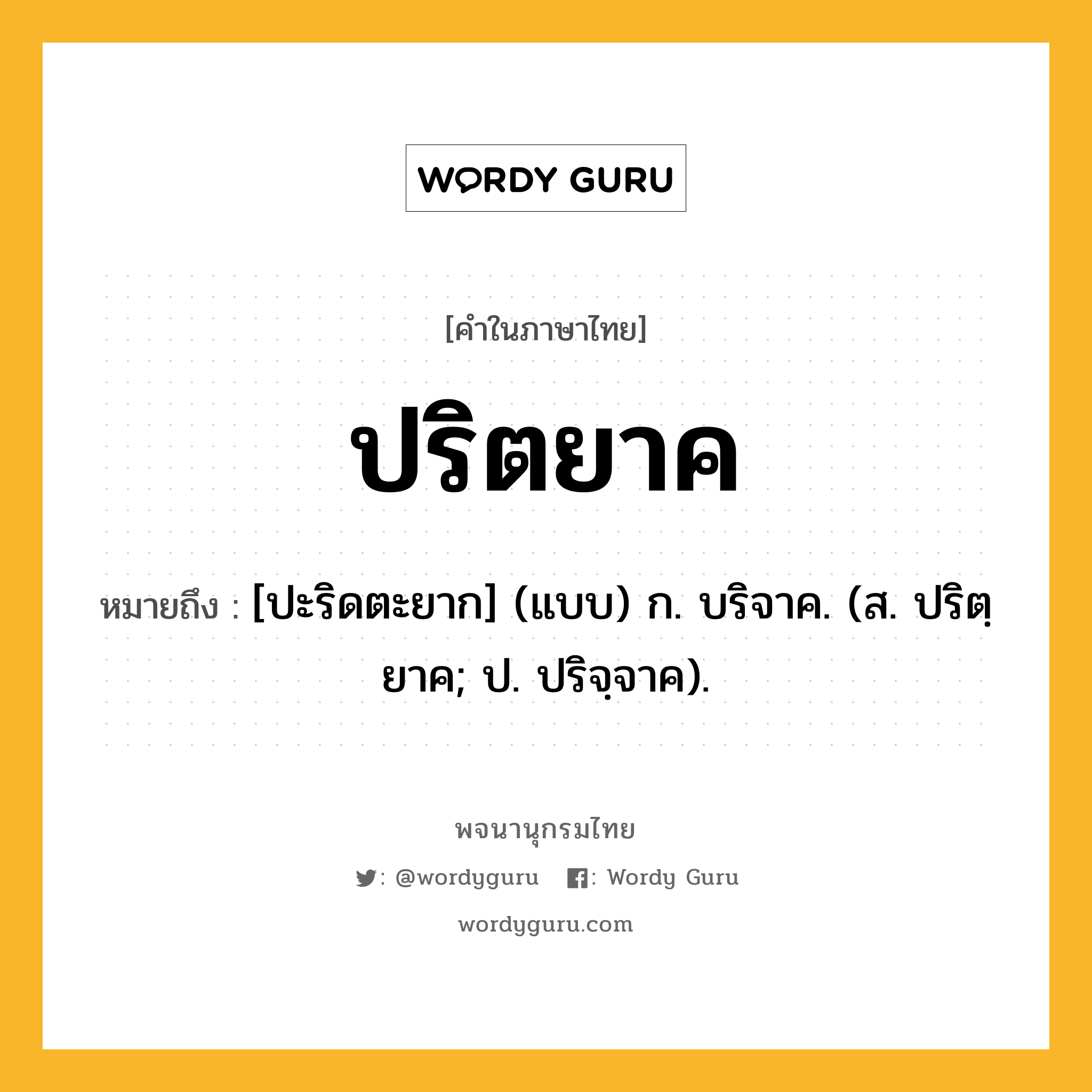 ปริตยาค ความหมาย หมายถึงอะไร?, คำในภาษาไทย ปริตยาค หมายถึง [ปะริดตะยาก] (แบบ) ก. บริจาค. (ส. ปริตฺยาค; ป. ปริจฺจาค).