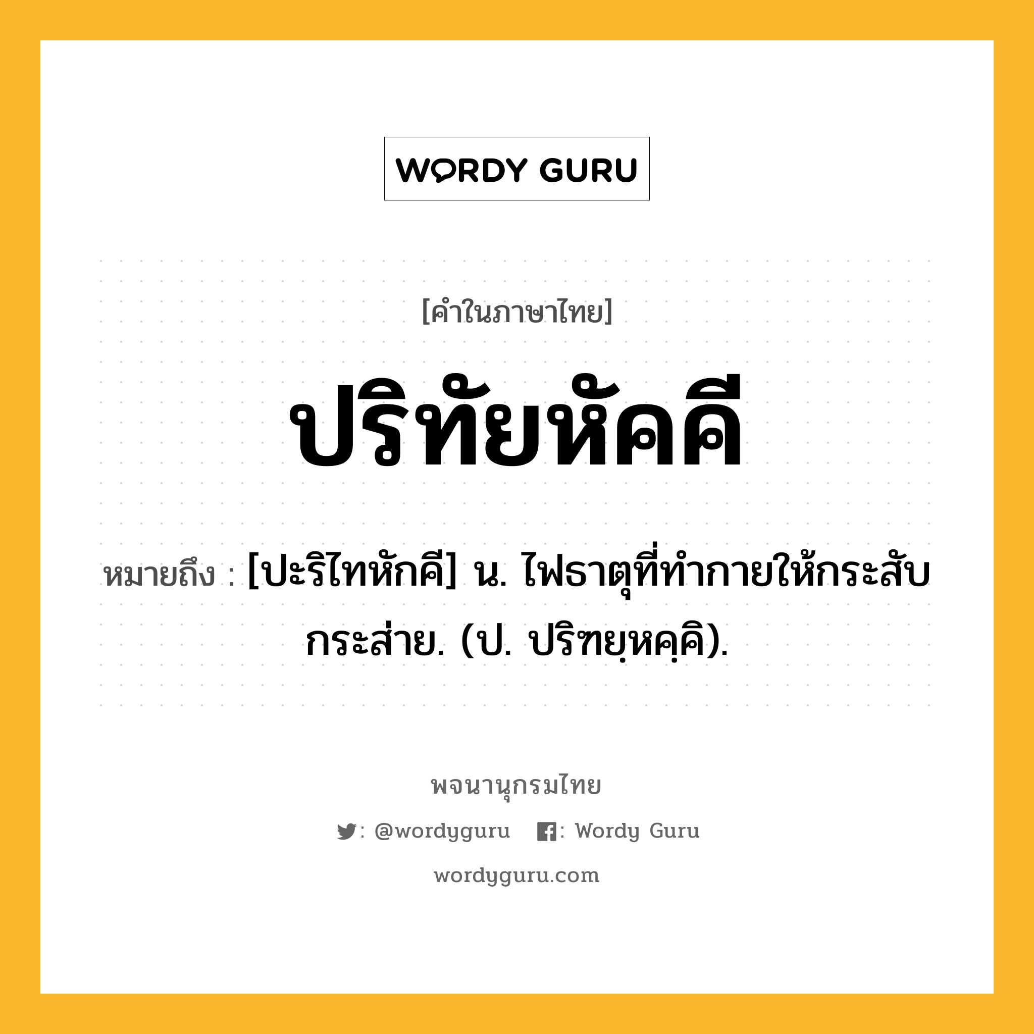 ปริทัยหัคคี หมายถึงอะไร?, คำในภาษาไทย ปริทัยหัคคี หมายถึง [ปะริไทหักคี] น. ไฟธาตุที่ทํากายให้กระสับกระส่าย. (ป. ปริฑยฺหคฺคิ).