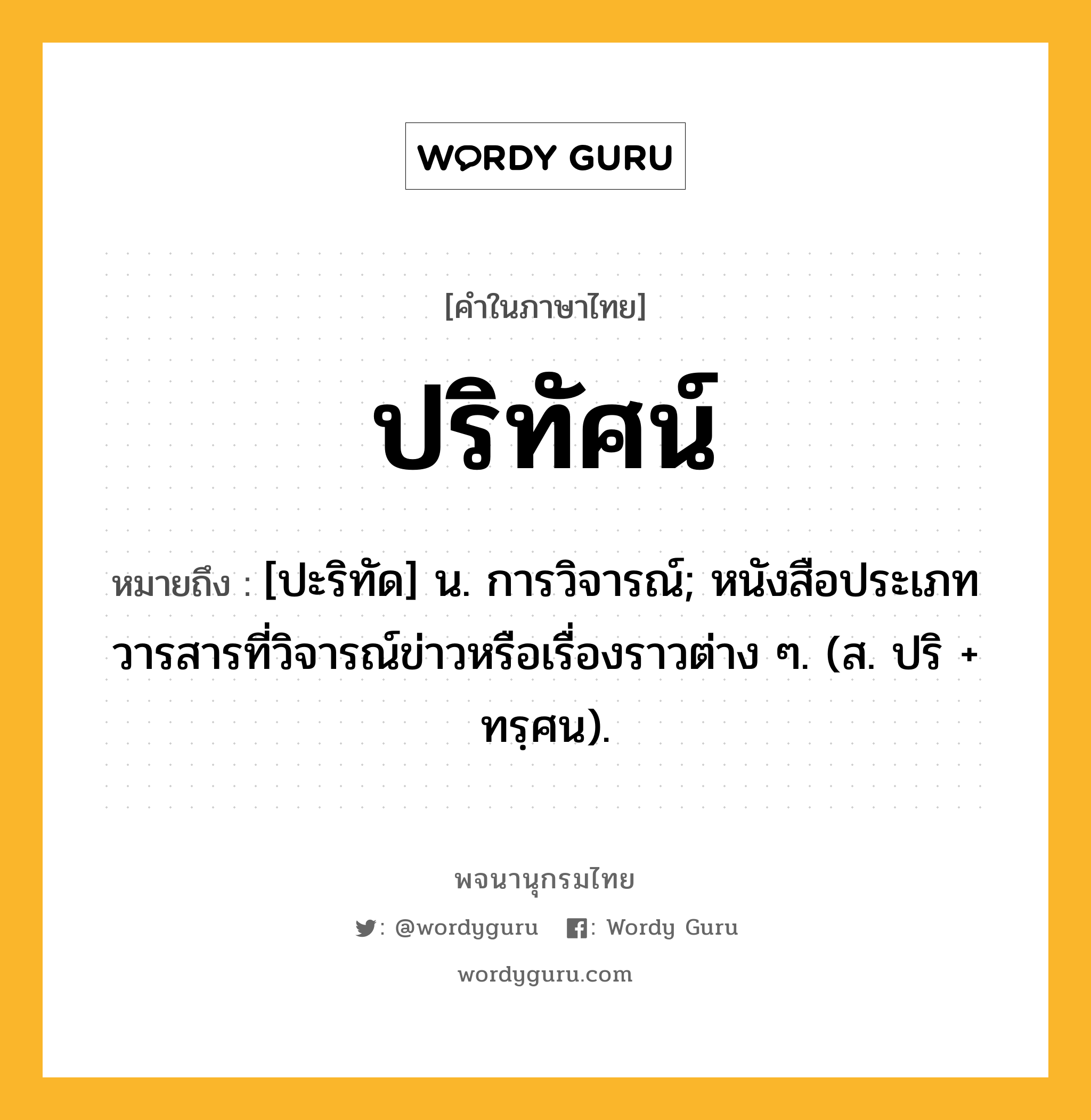 ปริทัศน์ หมายถึงอะไร?, คำในภาษาไทย ปริทัศน์ หมายถึง [ปะริทัด] น. การวิจารณ์; หนังสือประเภทวารสารที่วิจารณ์ข่าวหรือเรื่องราวต่าง ๆ. (ส. ปริ + ทรฺศน).