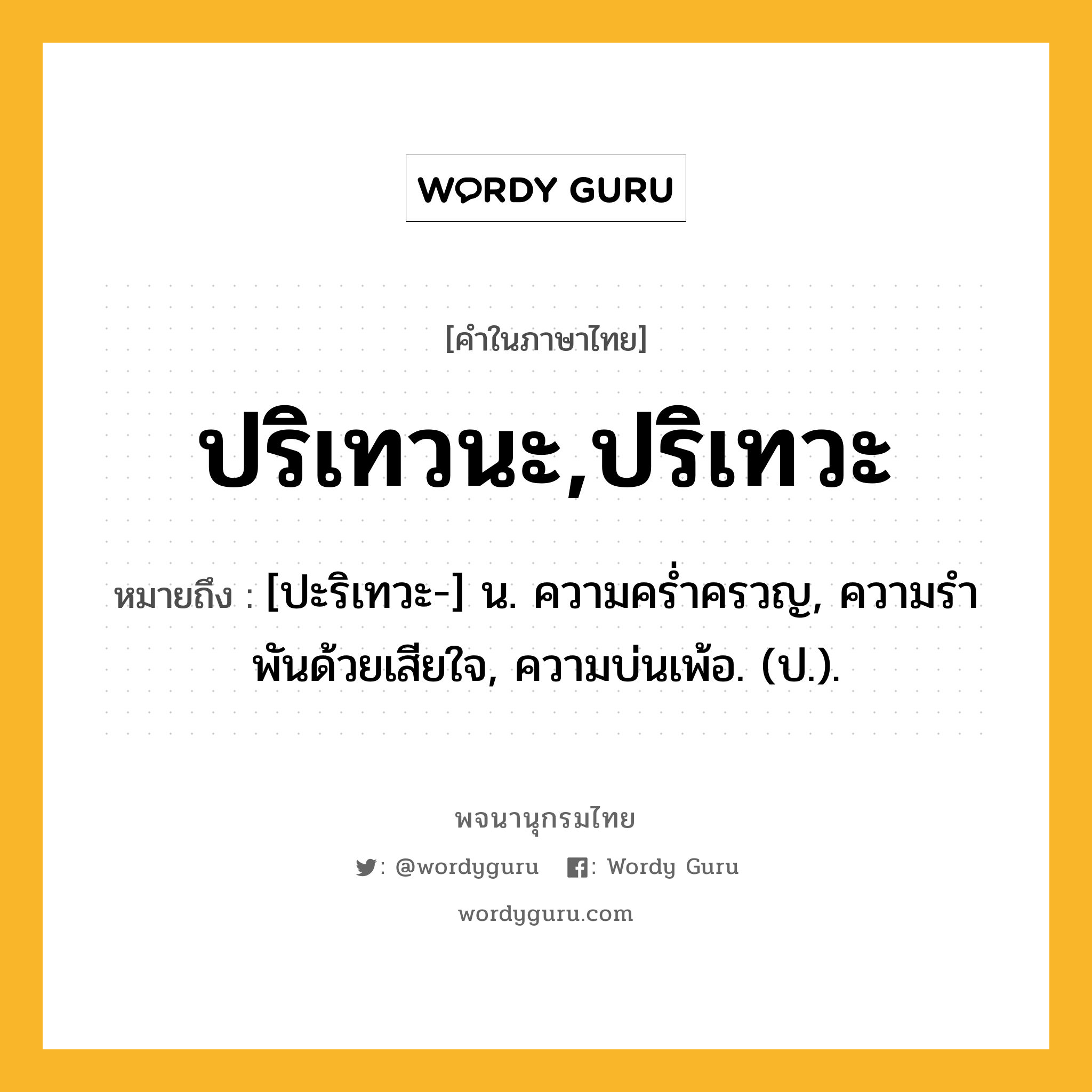 ปริเทวนะ,ปริเทวะ ความหมาย หมายถึงอะไร?, คำในภาษาไทย ปริเทวนะ,ปริเทวะ หมายถึง [ปะริเทวะ-] น. ความครํ่าครวญ, ความรําพันด้วยเสียใจ, ความบ่นเพ้อ. (ป.).