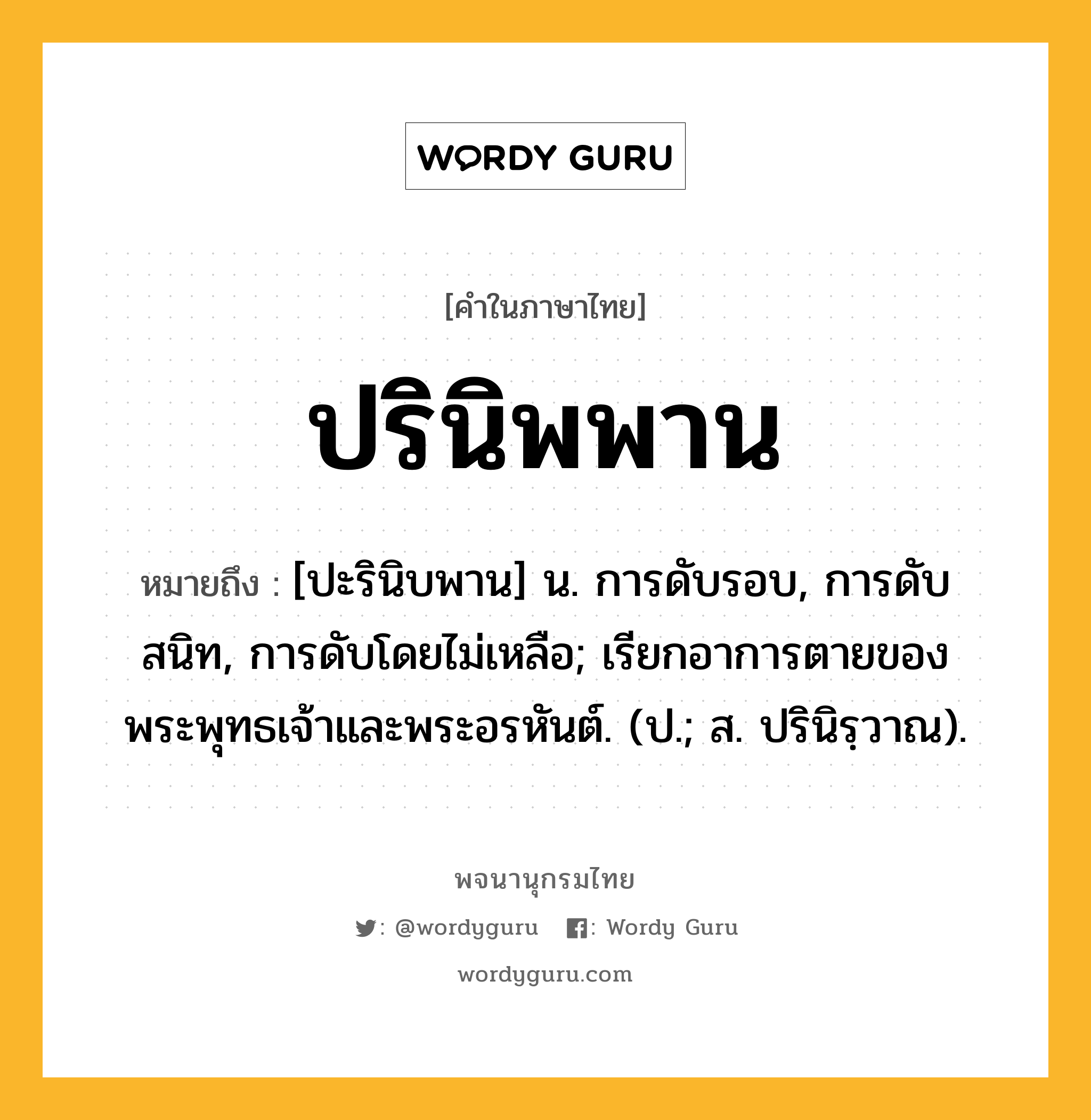 ปรินิพพาน หมายถึงอะไร?, คำในภาษาไทย ปรินิพพาน หมายถึง [ปะรินิบพาน] น. การดับรอบ, การดับสนิท, การดับโดยไม่เหลือ; เรียกอาการตายของพระพุทธเจ้าและพระอรหันต์. (ป.; ส. ปรินิรฺวาณ).