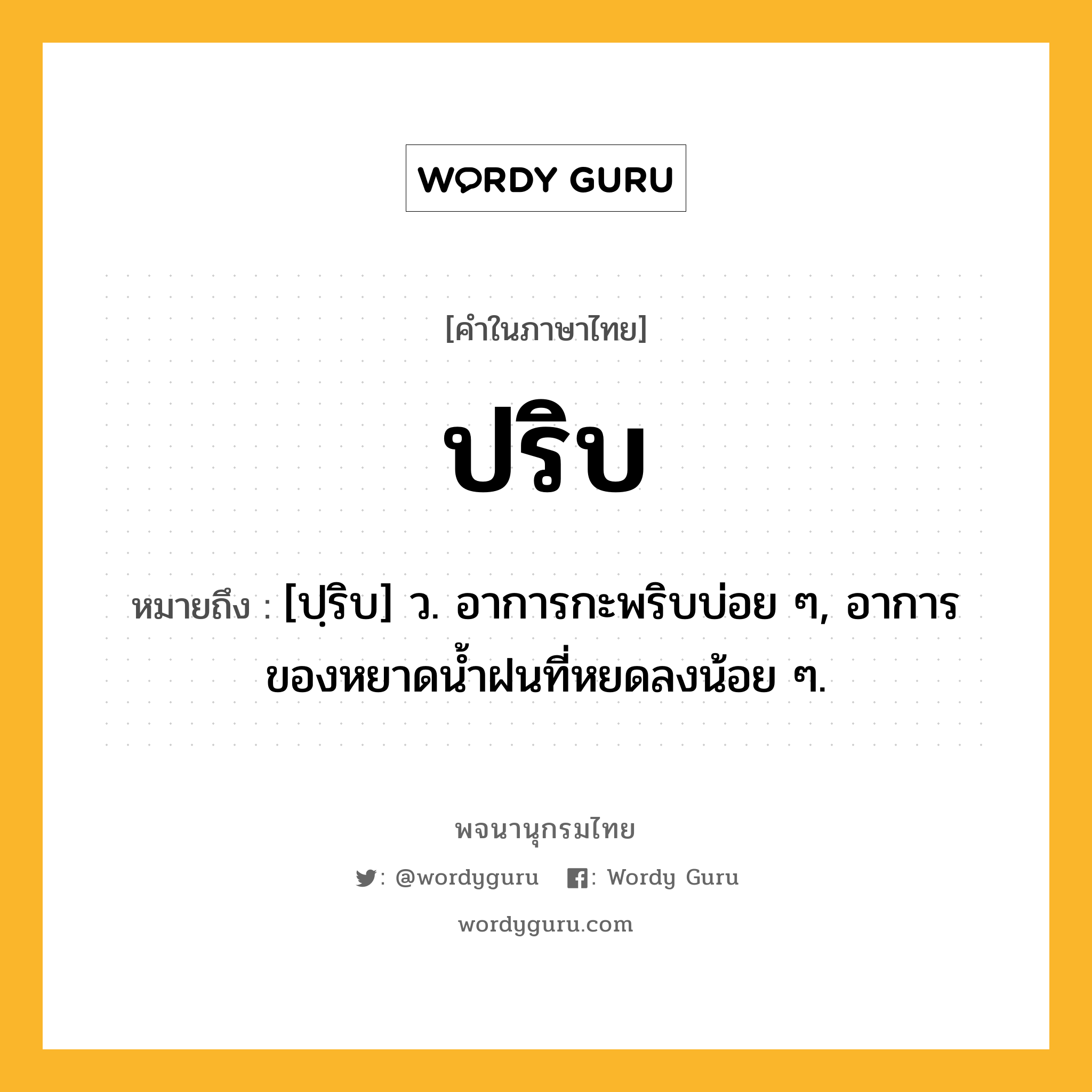 ปริบ ความหมาย หมายถึงอะไร?, คำในภาษาไทย ปริบ หมายถึง [ปฺริบ] ว. อาการกะพริบบ่อย ๆ, อาการของหยาดนํ้าฝนที่หยดลงน้อย ๆ.