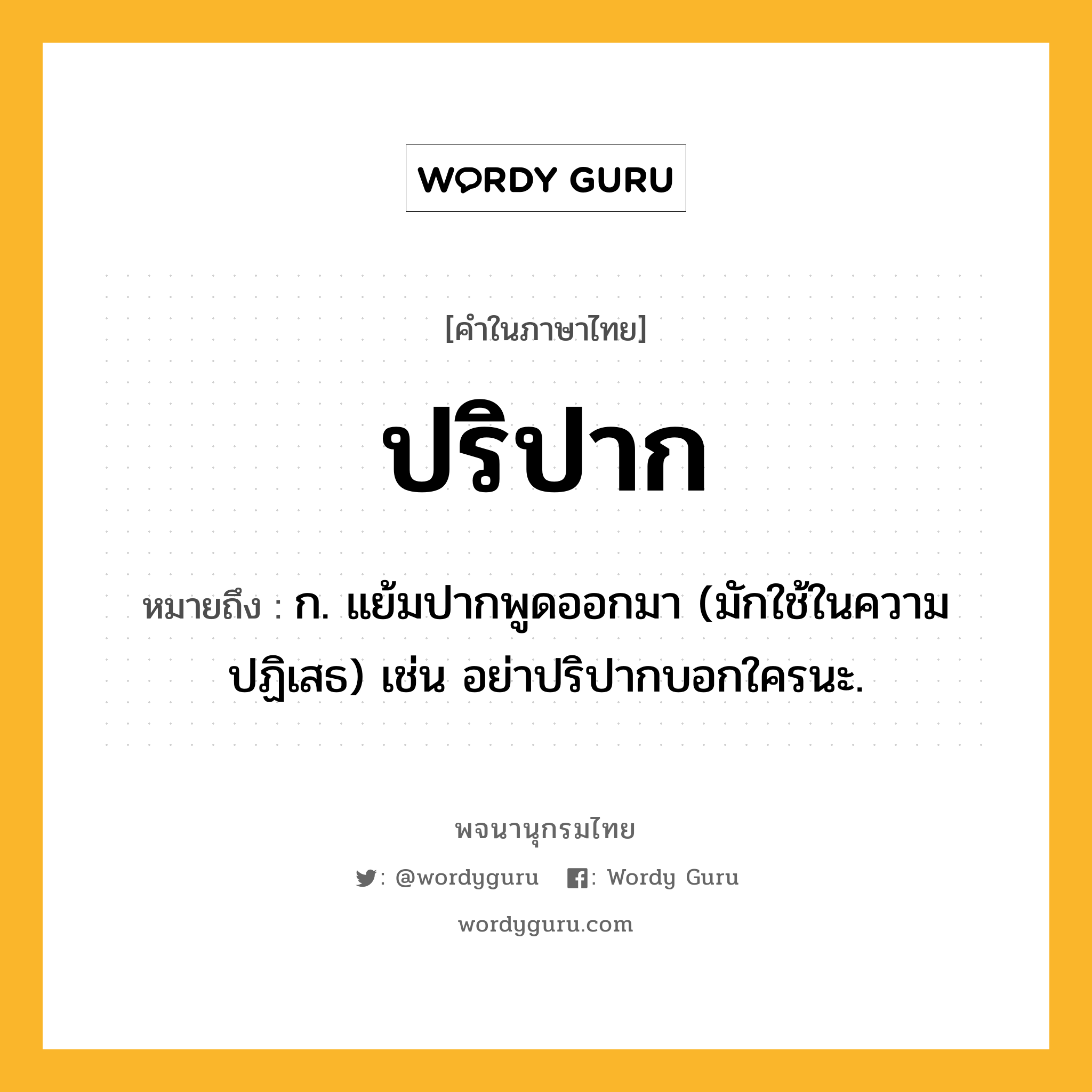 ปริปาก ความหมาย หมายถึงอะไร?, คำในภาษาไทย ปริปาก หมายถึง ก. แย้มปากพูดออกมา (มักใช้ในความปฏิเสธ) เช่น อย่าปริปากบอกใครนะ.