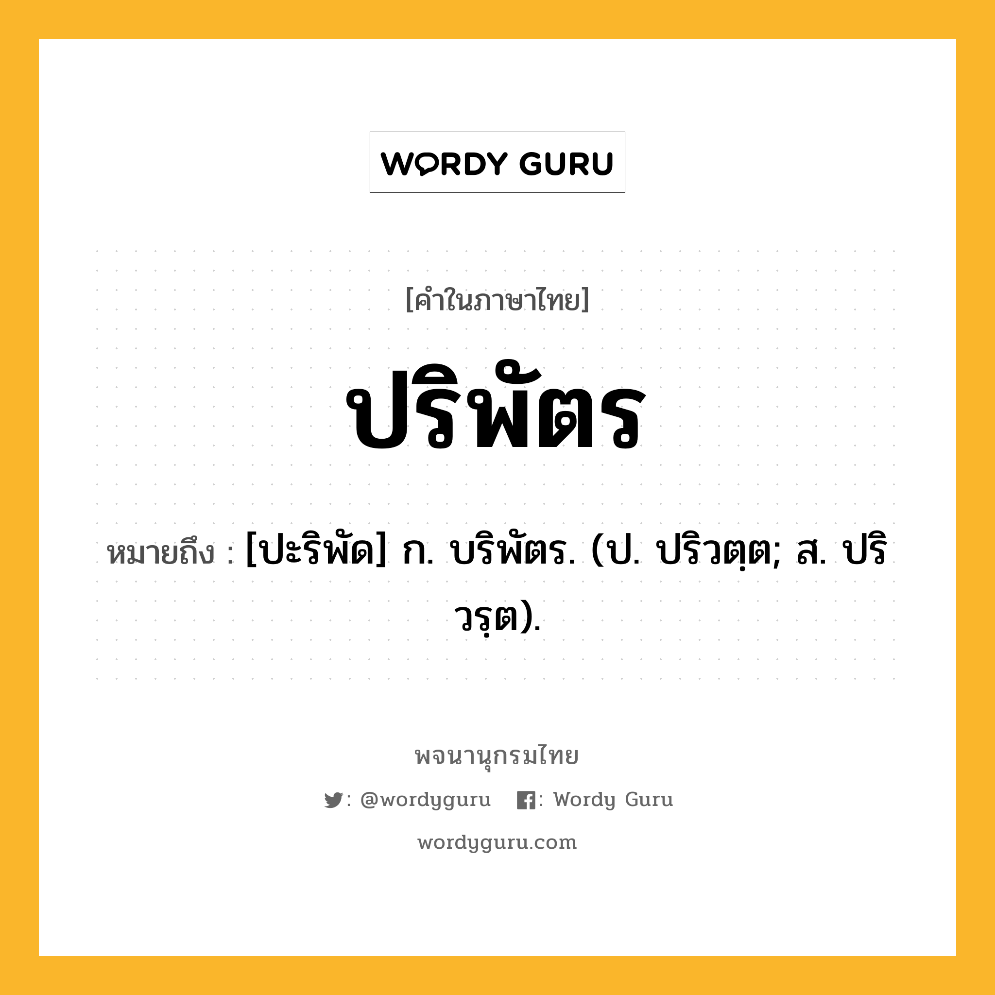 ปริพัตร หมายถึงอะไร?, คำในภาษาไทย ปริพัตร หมายถึง [ปะริพัด] ก. บริพัตร. (ป. ปริวตฺต; ส. ปริวรฺต).