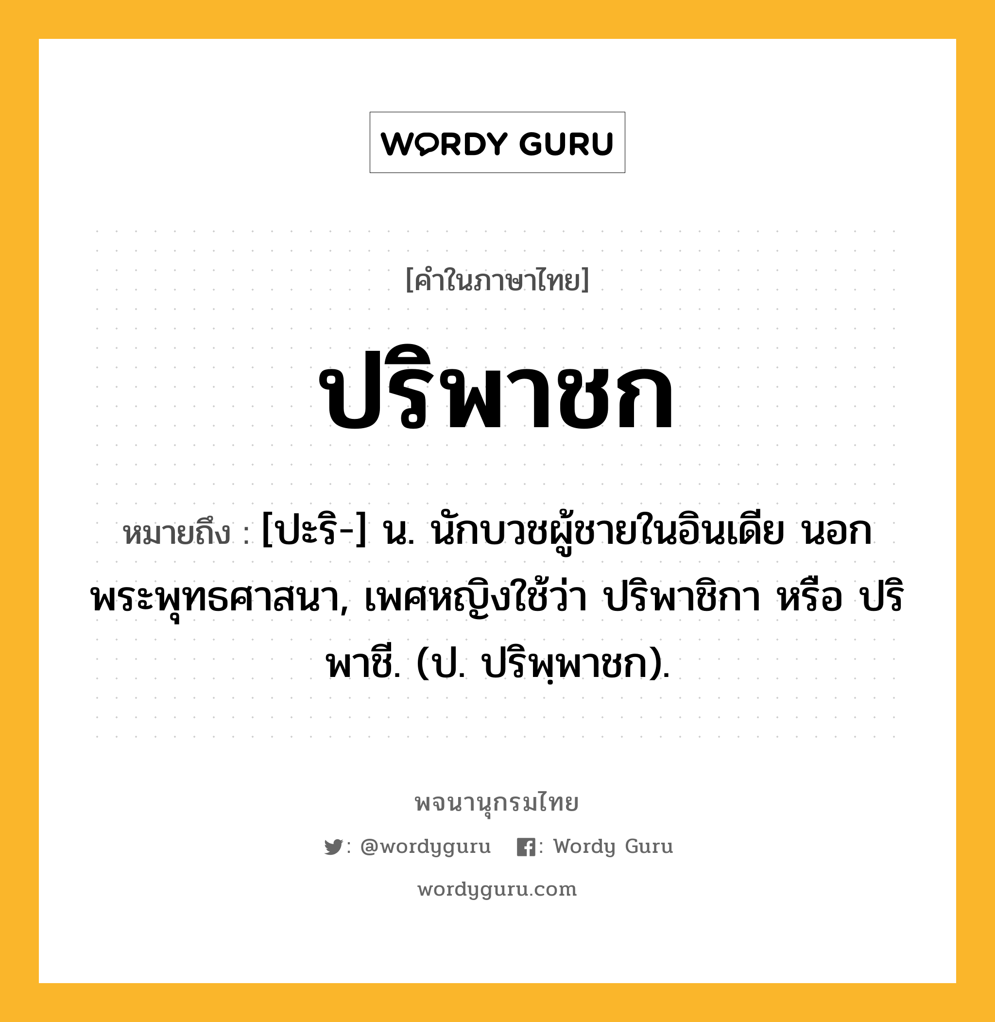 ปริพาชก หมายถึงอะไร?, คำในภาษาไทย ปริพาชก หมายถึง [ปะริ-] น. นักบวชผู้ชายในอินเดีย นอกพระพุทธศาสนา, เพศหญิงใช้ว่า ปริพาชิกา หรือ ปริพาชี. (ป. ปริพฺพาชก).