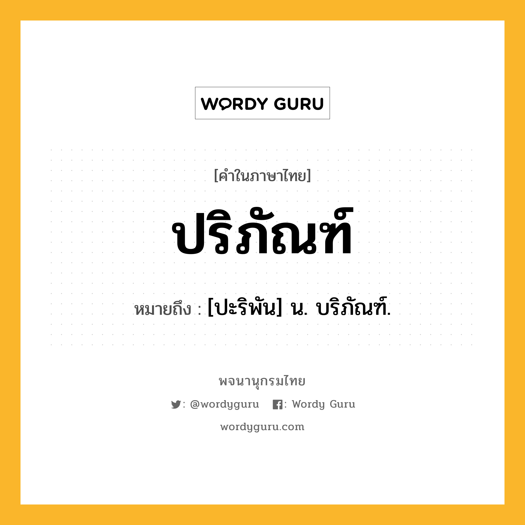 ปริภัณฑ์ หมายถึงอะไร?, คำในภาษาไทย ปริภัณฑ์ หมายถึง [ปะริพัน] น. บริภัณฑ์.