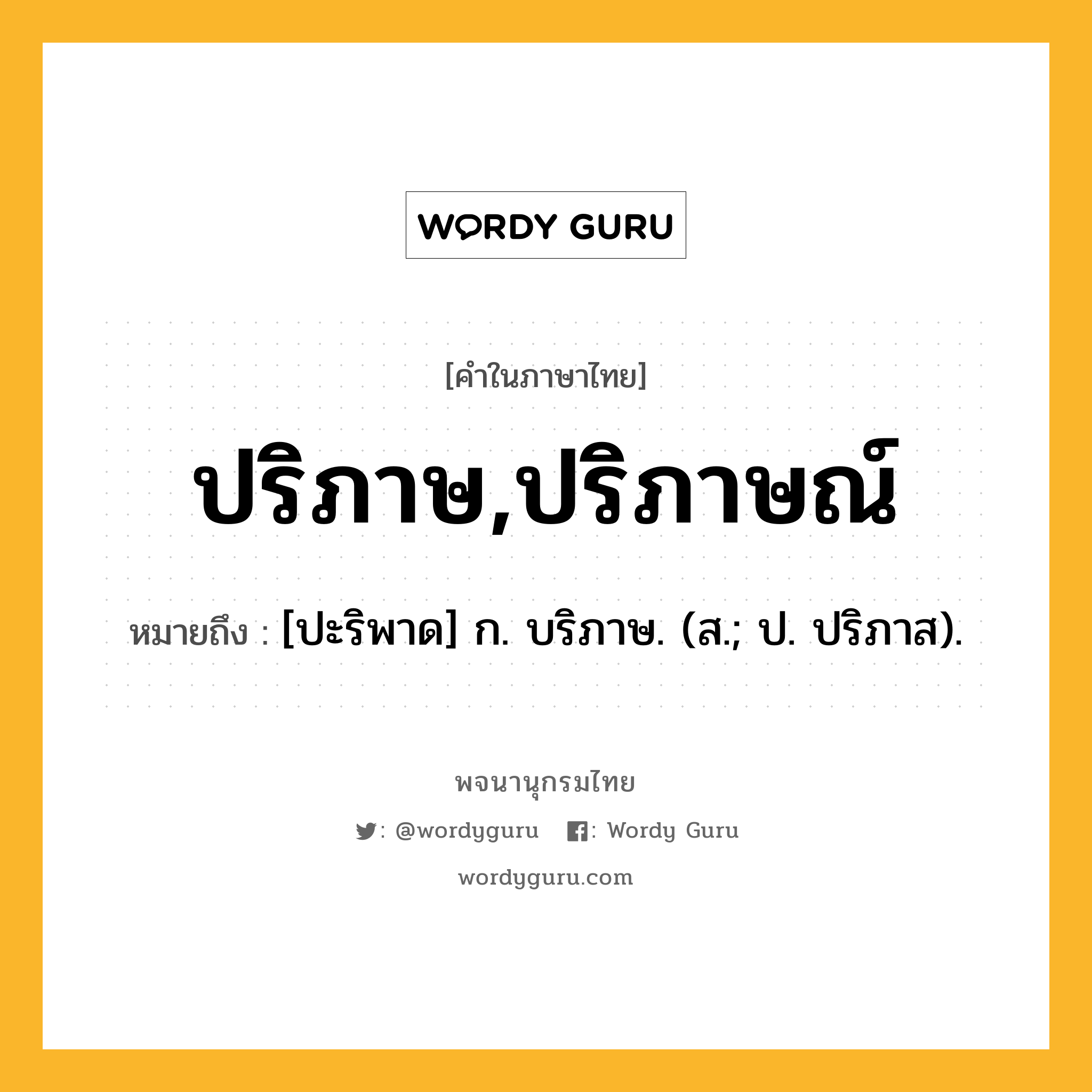 ปริภาษ,ปริภาษณ์ หมายถึงอะไร?, คำในภาษาไทย ปริภาษ,ปริภาษณ์ หมายถึง [ปะริพาด] ก. บริภาษ. (ส.; ป. ปริภาส).