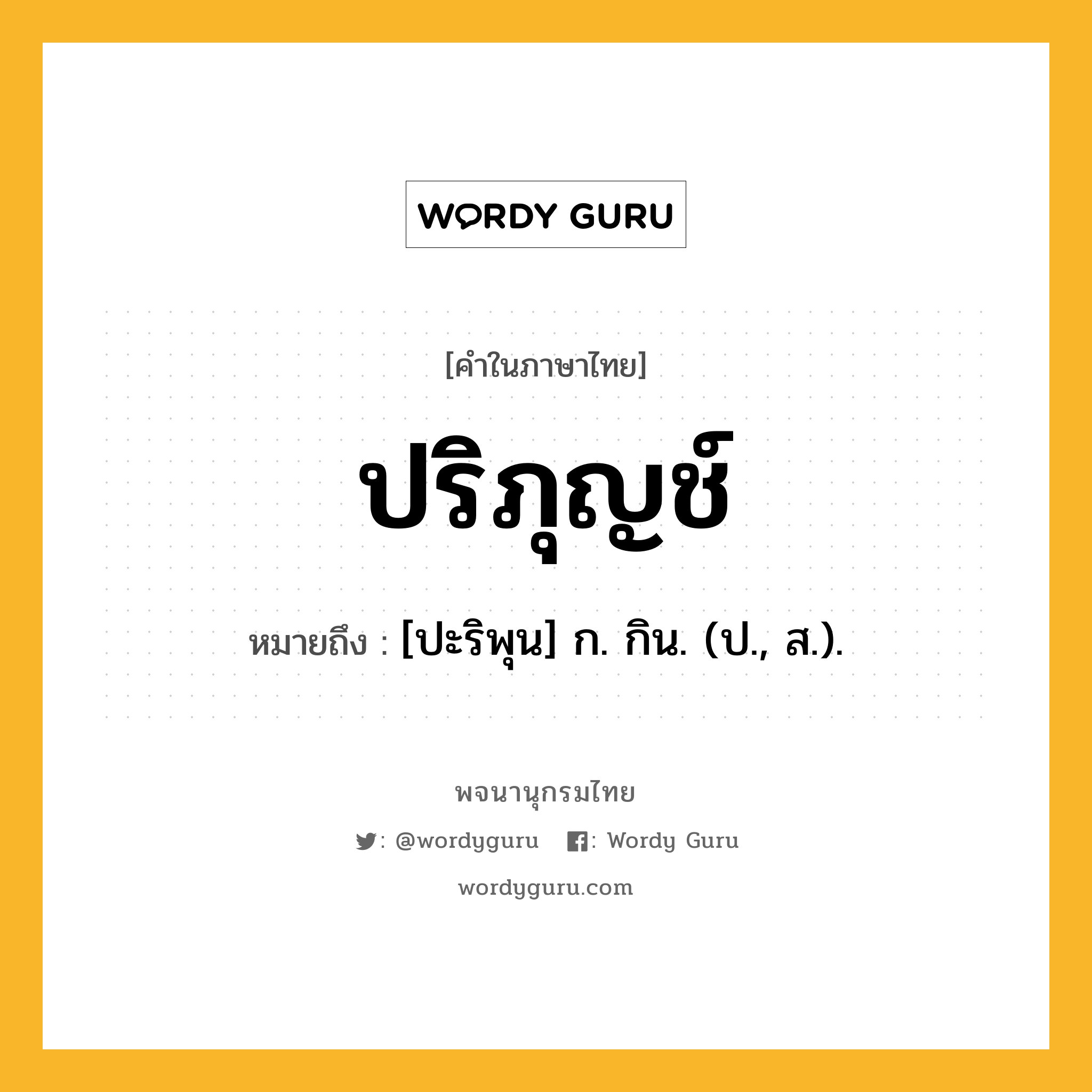 ปริภุญช์ ความหมาย หมายถึงอะไร?, คำในภาษาไทย ปริภุญช์ หมายถึง [ปะริพุน] ก. กิน. (ป., ส.).