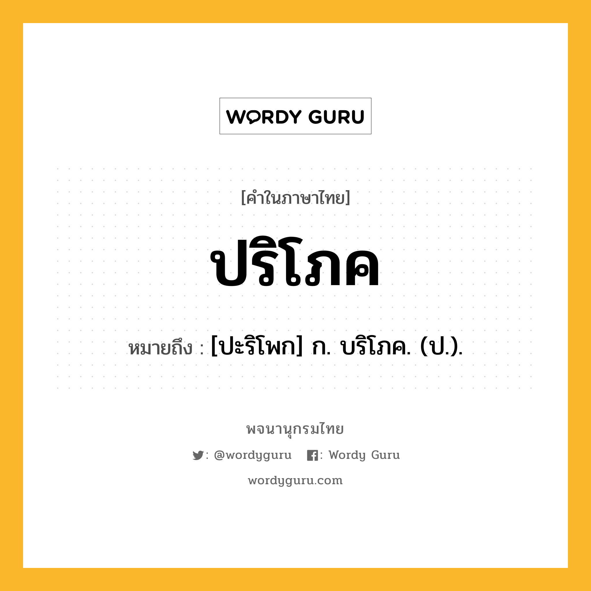 ปริโภค หมายถึงอะไร?, คำในภาษาไทย ปริโภค หมายถึง [ปะริโพก] ก. บริโภค. (ป.).