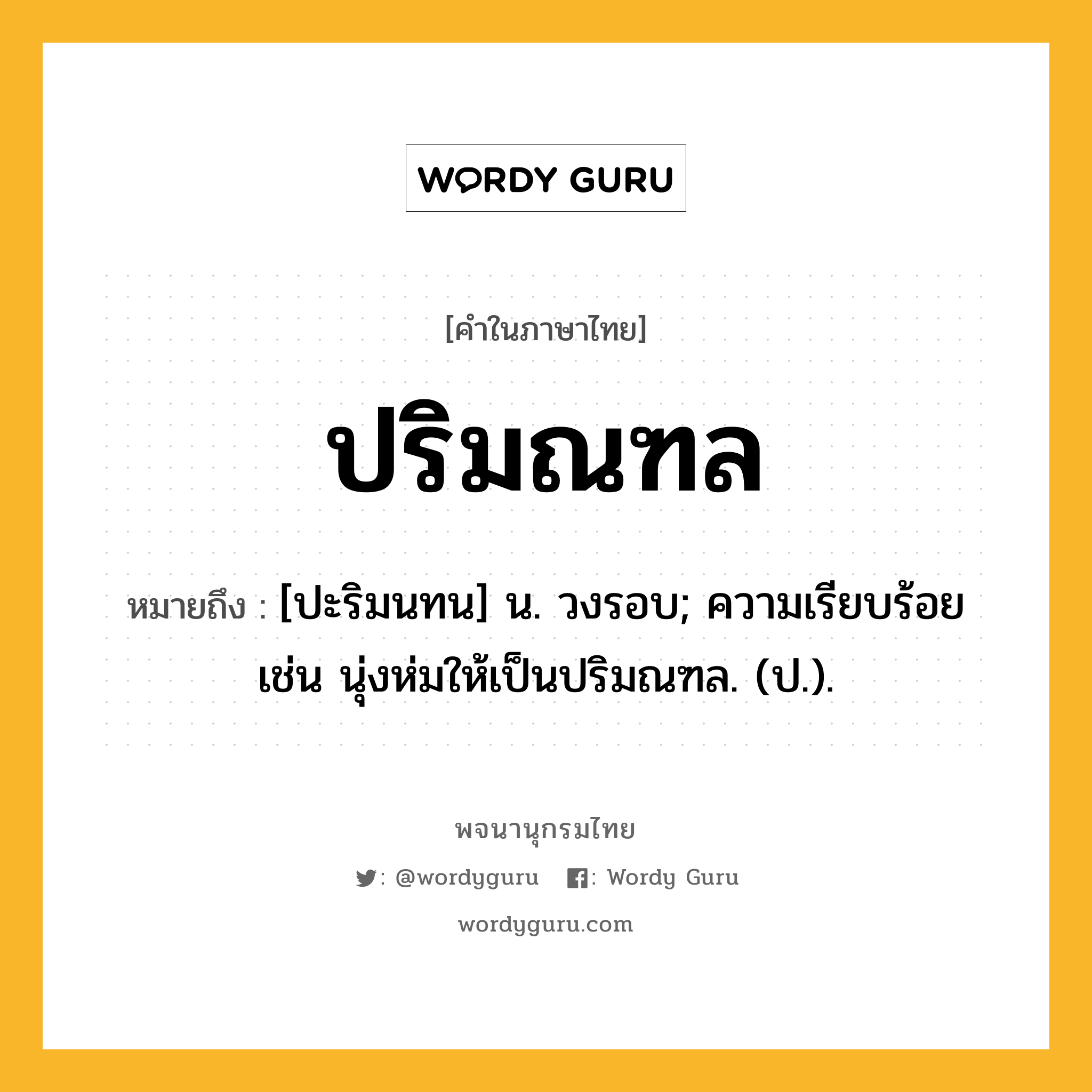 ปริมณฑล หมายถึงอะไร?, คำในภาษาไทย ปริมณฑล หมายถึง [ปะริมนทน] น. วงรอบ; ความเรียบร้อย เช่น นุ่งห่มให้เป็นปริมณฑล. (ป.).