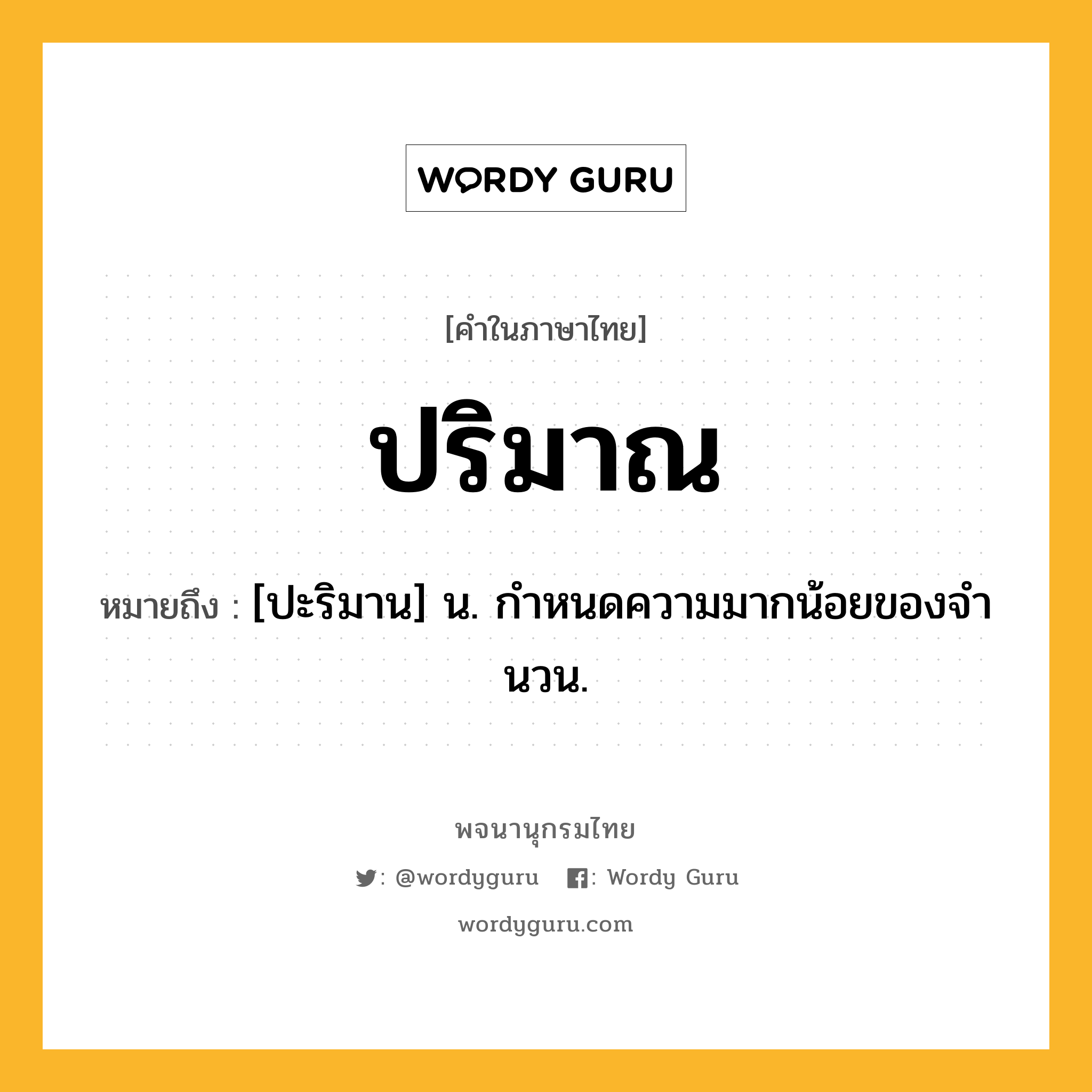 ปริมาณ หมายถึงอะไร?, คำในภาษาไทย ปริมาณ หมายถึง [ปะริมาน] น. กําหนดความมากน้อยของจํานวน.