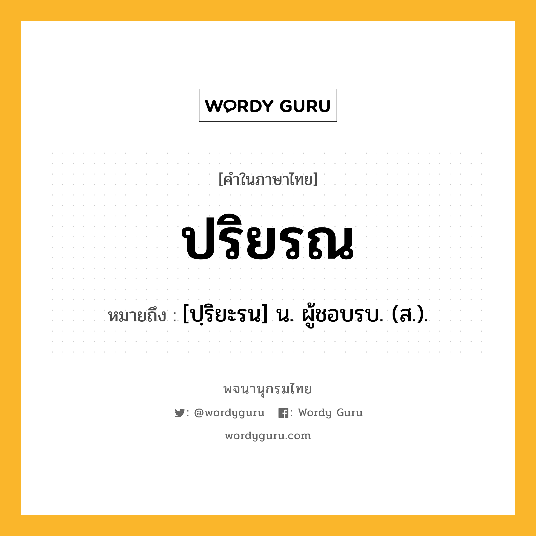 ปริยรณ ความหมาย หมายถึงอะไร?, คำในภาษาไทย ปริยรณ หมายถึง [ปฺริยะรน] น. ผู้ชอบรบ. (ส.).