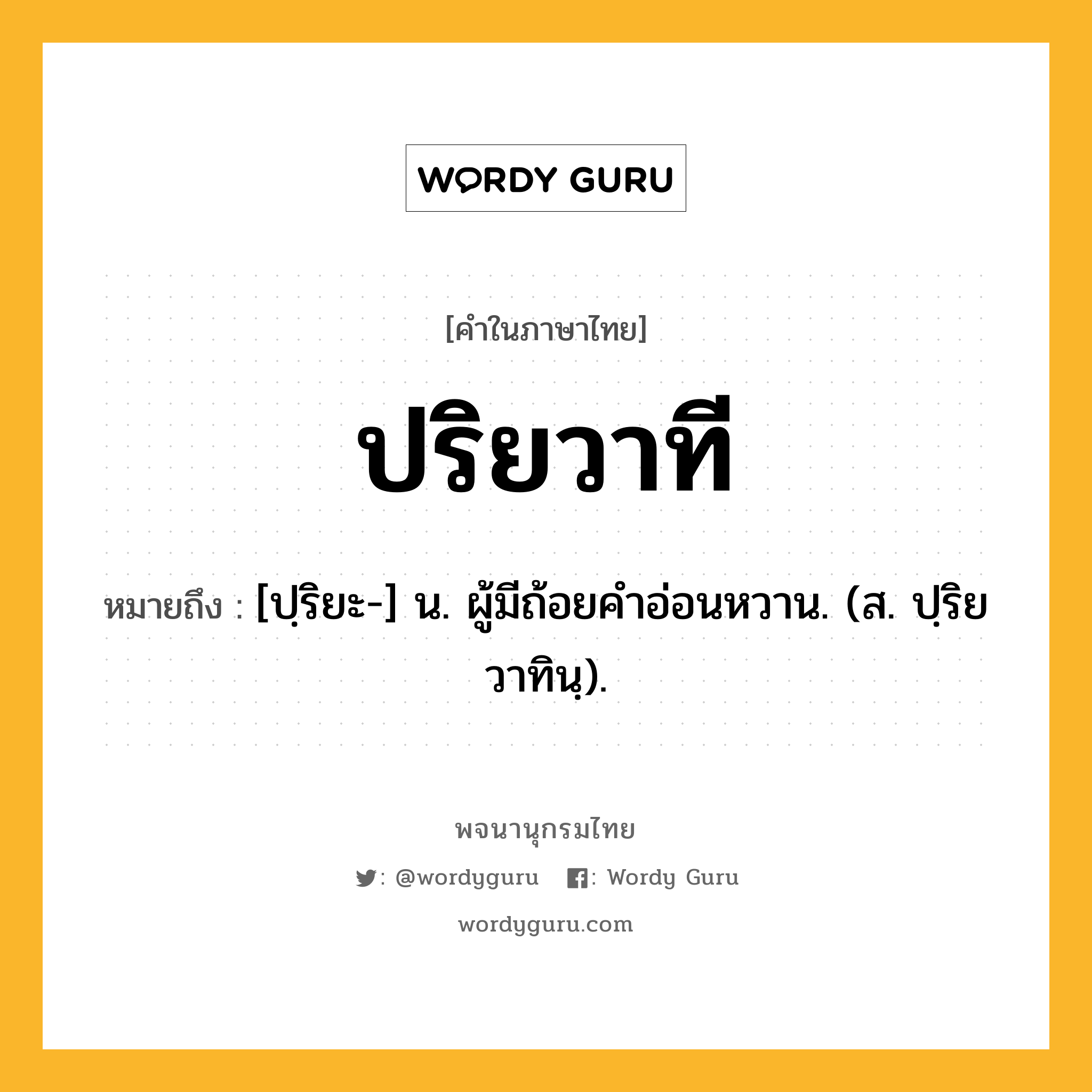 ปริยวาที ความหมาย หมายถึงอะไร?, คำในภาษาไทย ปริยวาที หมายถึง [ปฺริยะ-] น. ผู้มีถ้อยคําอ่อนหวาน. (ส. ปฺริยวาทินฺ).