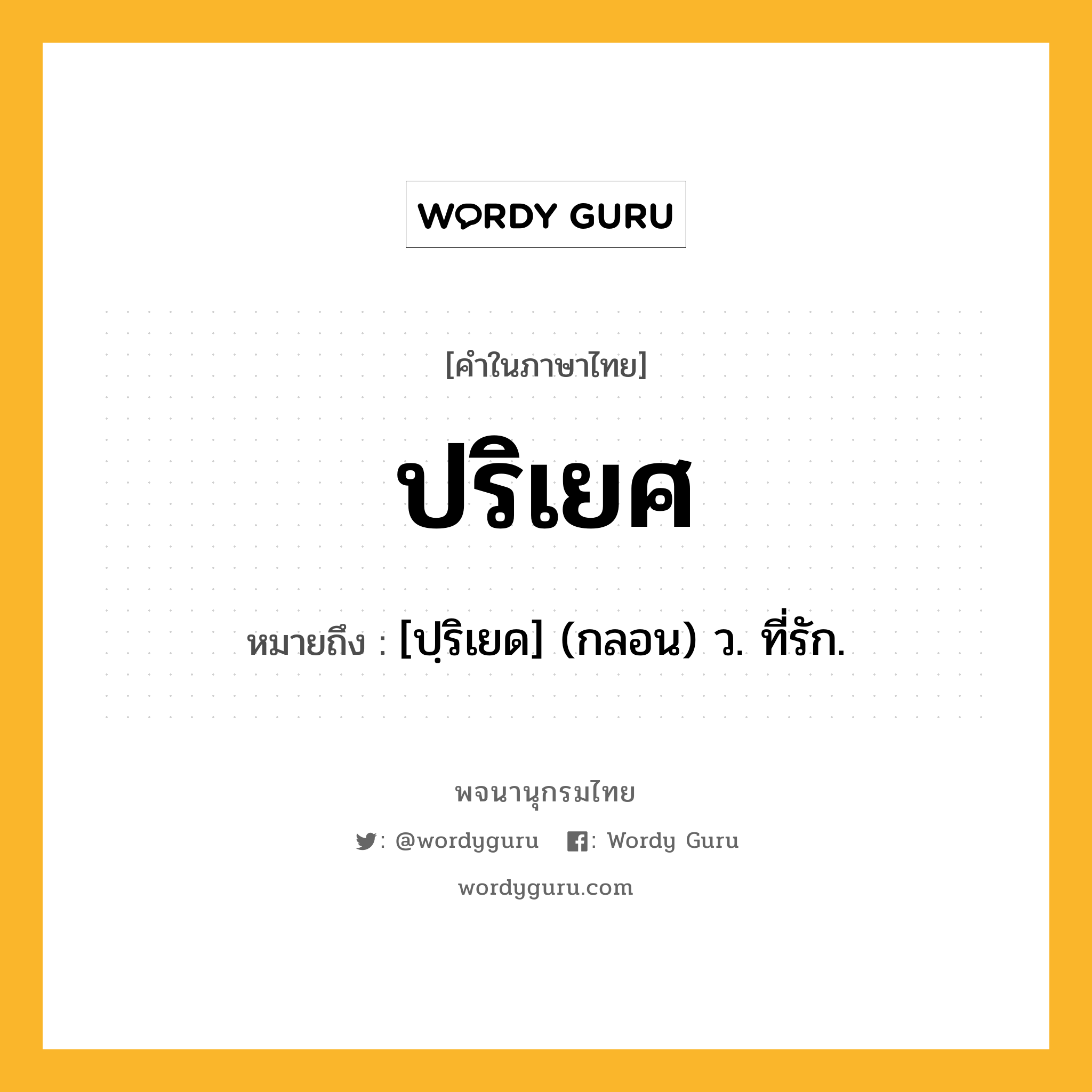 ปริเยศ หมายถึงอะไร?, คำในภาษาไทย ปริเยศ หมายถึง [ปฺริเยด] (กลอน) ว. ที่รัก.