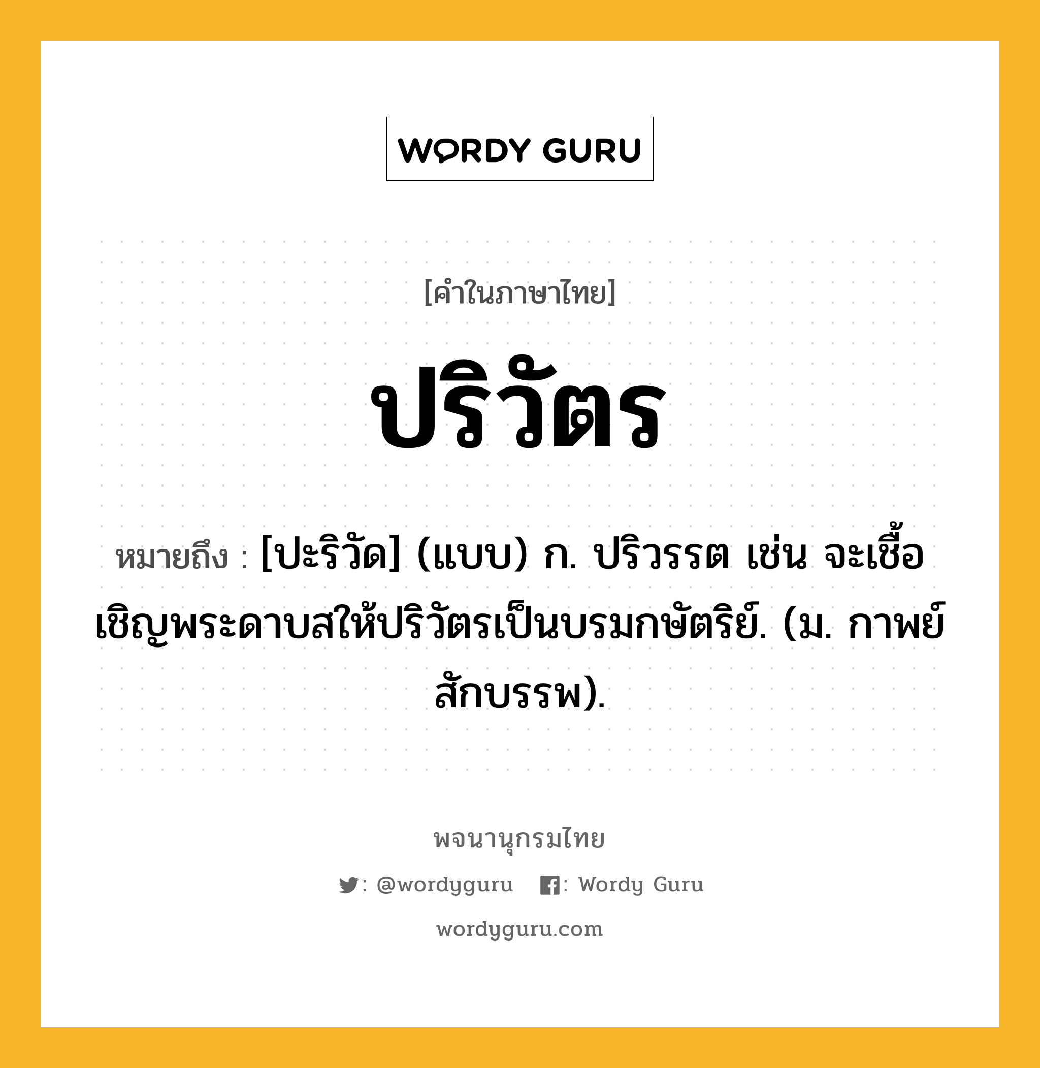 ปริวัตร หมายถึงอะไร?, คำในภาษาไทย ปริวัตร หมายถึง [ปะริวัด] (แบบ) ก. ปริวรรต เช่น จะเชื้อเชิญพระดาบสให้ปริวัตรเป็นบรมกษัตริย์. (ม. กาพย์ สักบรรพ).