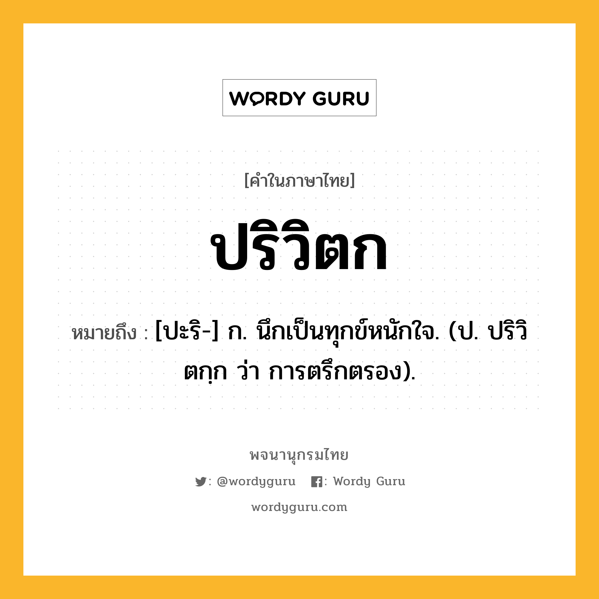 ปริวิตก หมายถึงอะไร?, คำในภาษาไทย ปริวิตก หมายถึง [ปะริ-] ก. นึกเป็นทุกข์หนักใจ. (ป. ปริวิตกฺก ว่า การตรึกตรอง).