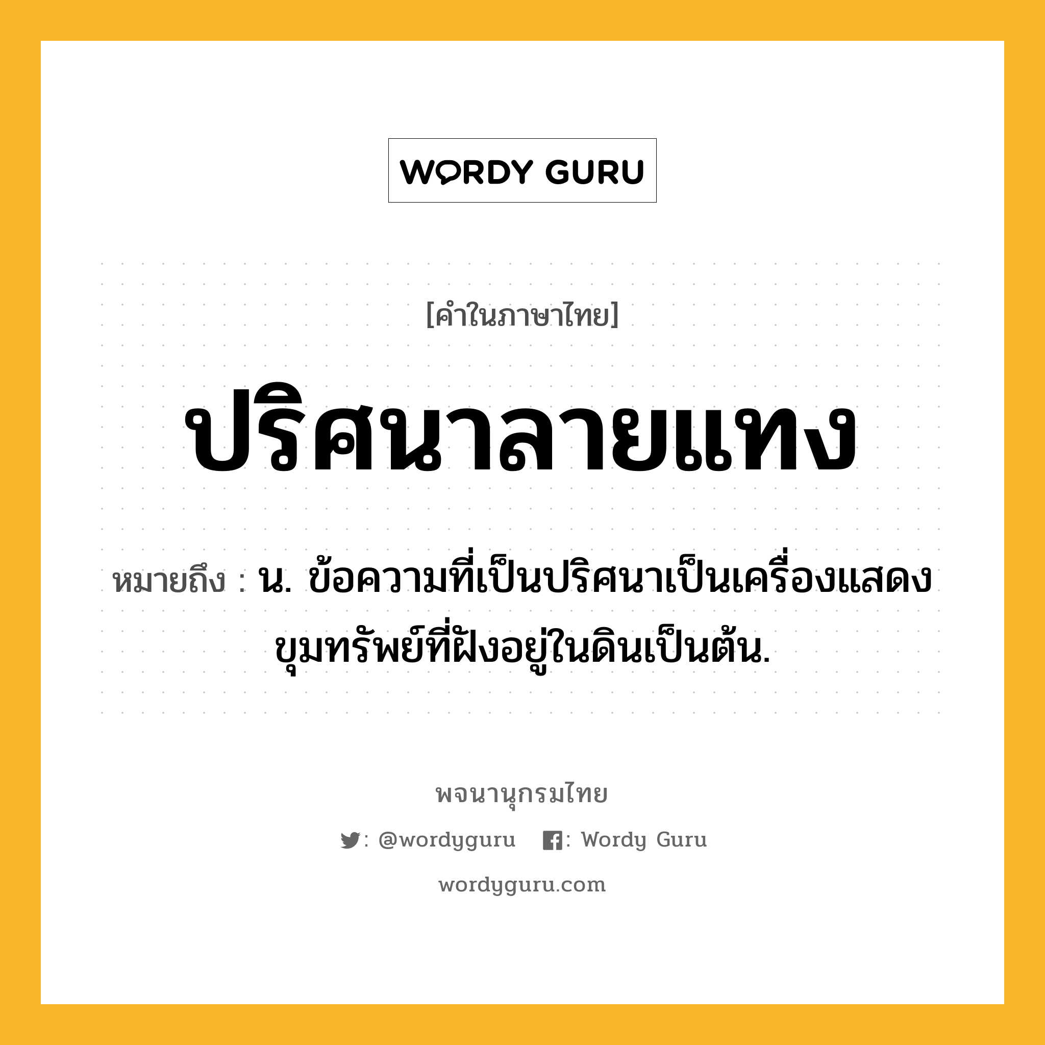 ปริศนาลายแทง หมายถึงอะไร?, คำในภาษาไทย ปริศนาลายแทง หมายถึง น. ข้อความที่เป็นปริศนาเป็นเครื่องแสดงขุมทรัพย์ที่ฝังอยู่ในดินเป็นต้น.