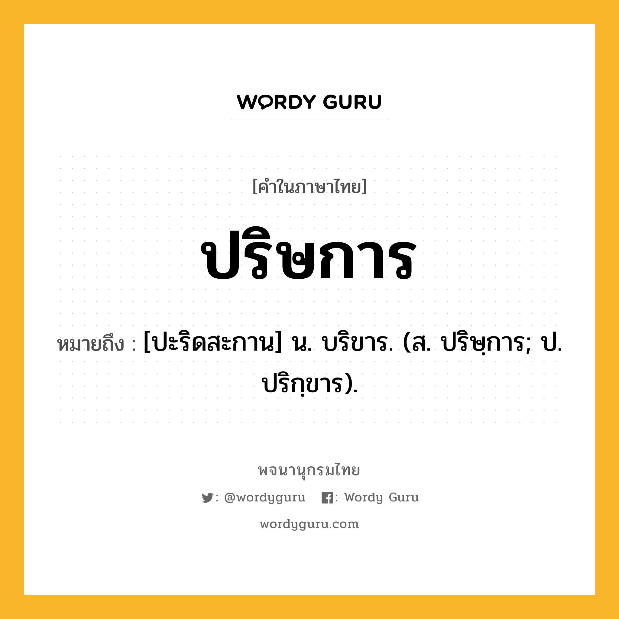 ปริษการ หมายถึงอะไร?, คำในภาษาไทย ปริษการ หมายถึง [ปะริดสะกาน] น. บริขาร. (ส. ปริษฺการ; ป. ปริกฺขาร).