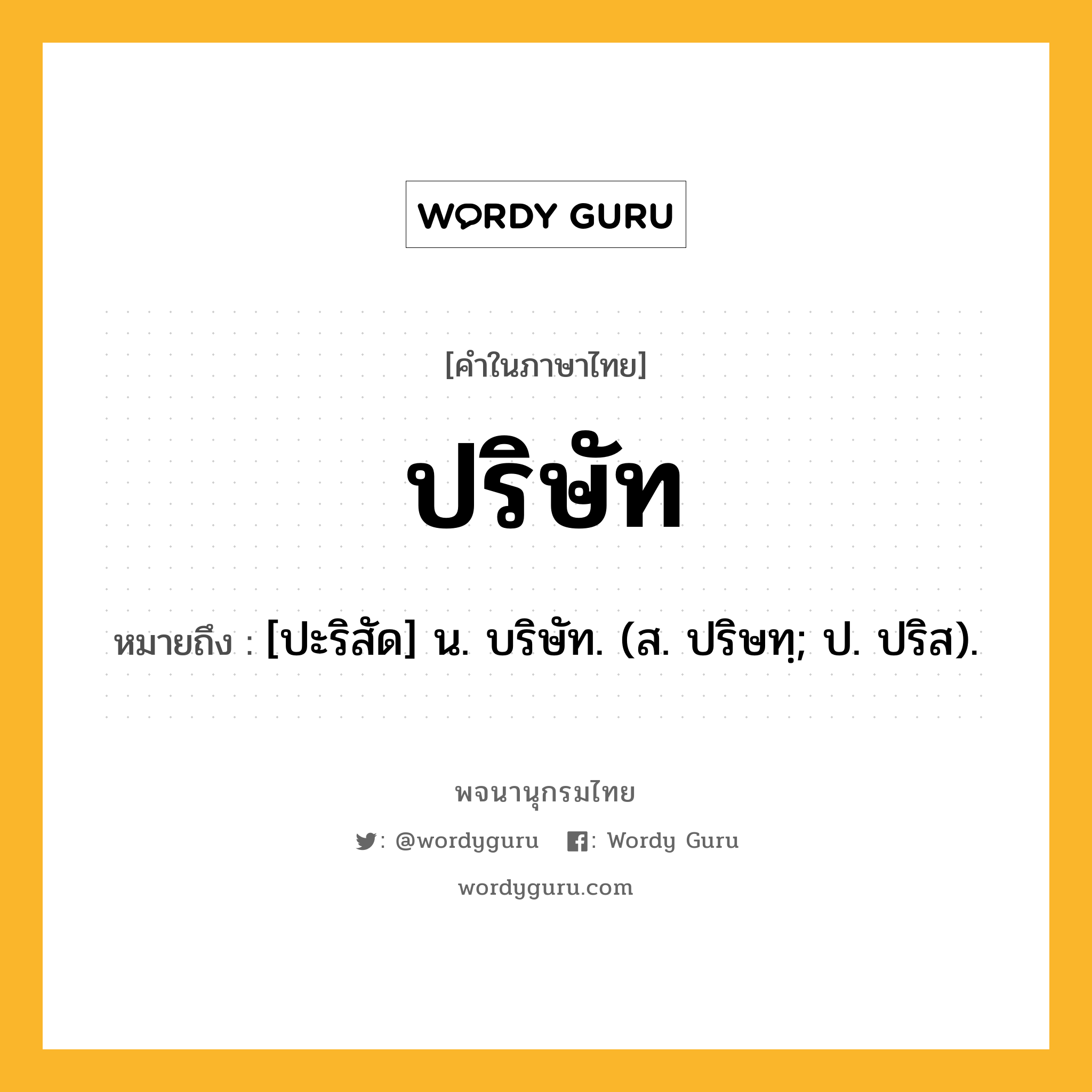 ปริษัท หมายถึงอะไร?, คำในภาษาไทย ปริษัท หมายถึง [ปะริสัด] น. บริษัท. (ส. ปริษทฺ; ป. ปริส).