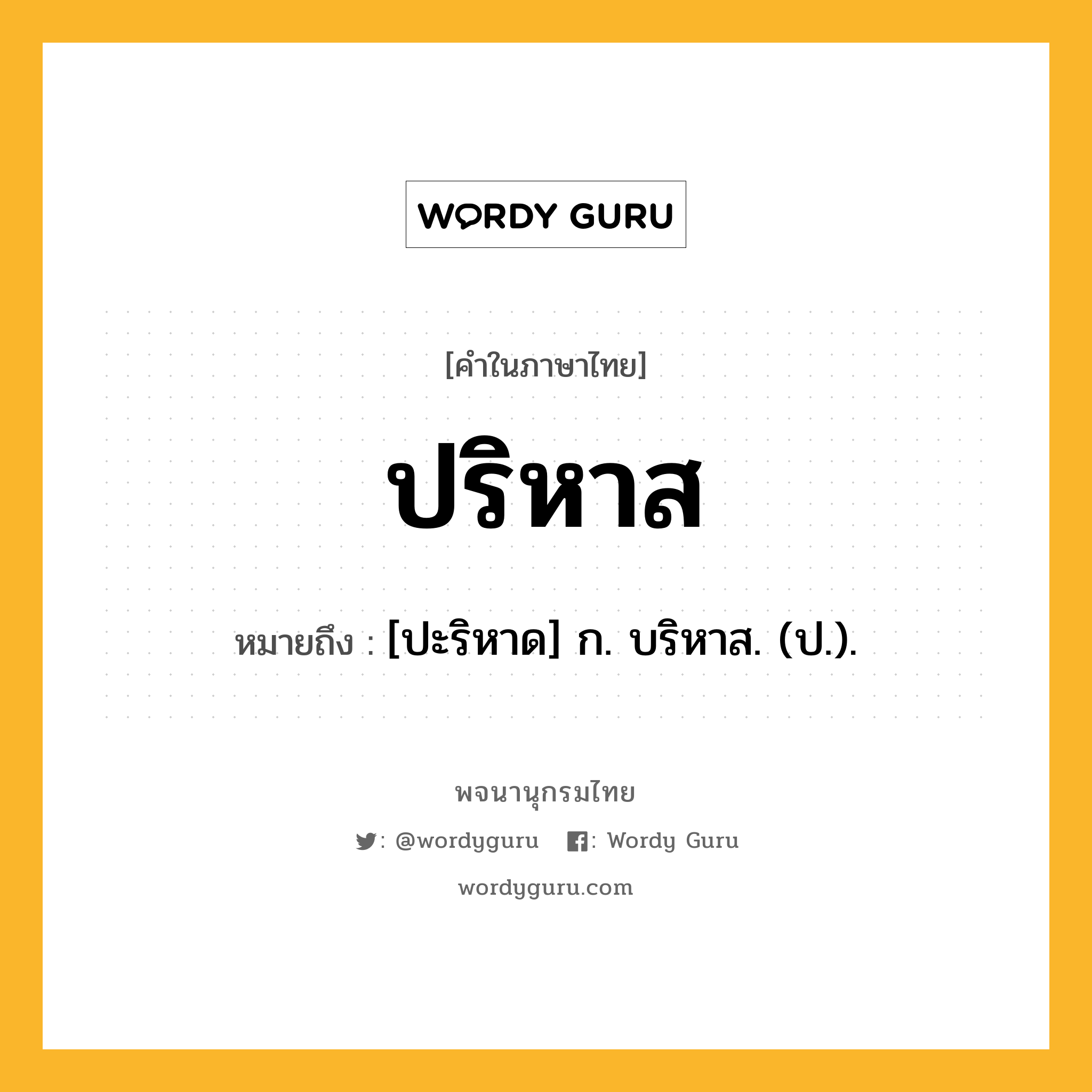 ปริหาส หมายถึงอะไร?, คำในภาษาไทย ปริหาส หมายถึง [ปะริหาด] ก. บริหาส. (ป.).