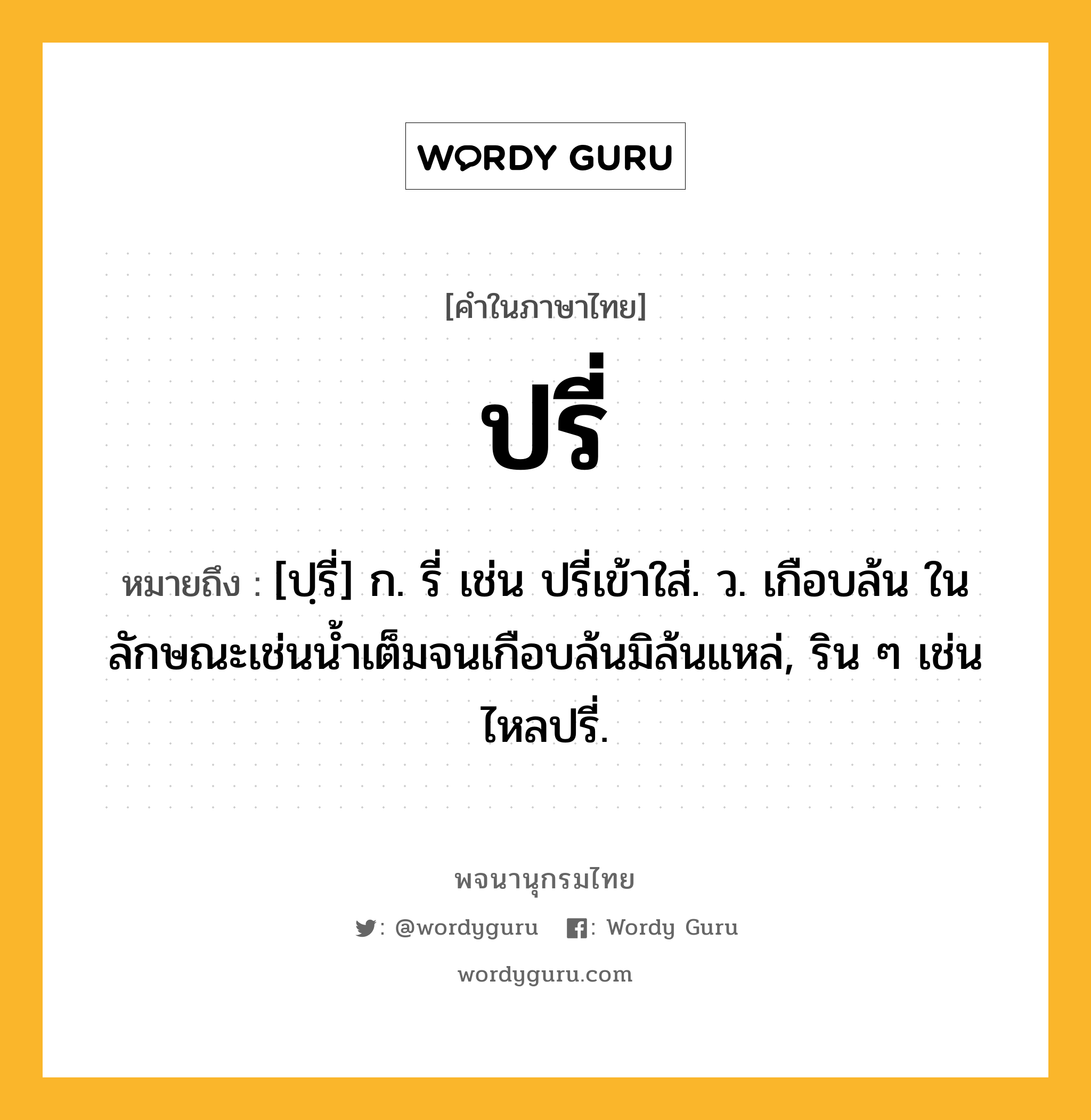 ปรี่ หมายถึงอะไร?, คำในภาษาไทย ปรี่ หมายถึง [ปฺรี่] ก. รี่ เช่น ปรี่เข้าใส่. ว. เกือบล้น ในลักษณะเช่นนํ้าเต็มจนเกือบล้นมิล้นแหล่, ริน ๆ เช่น ไหลปรี่.