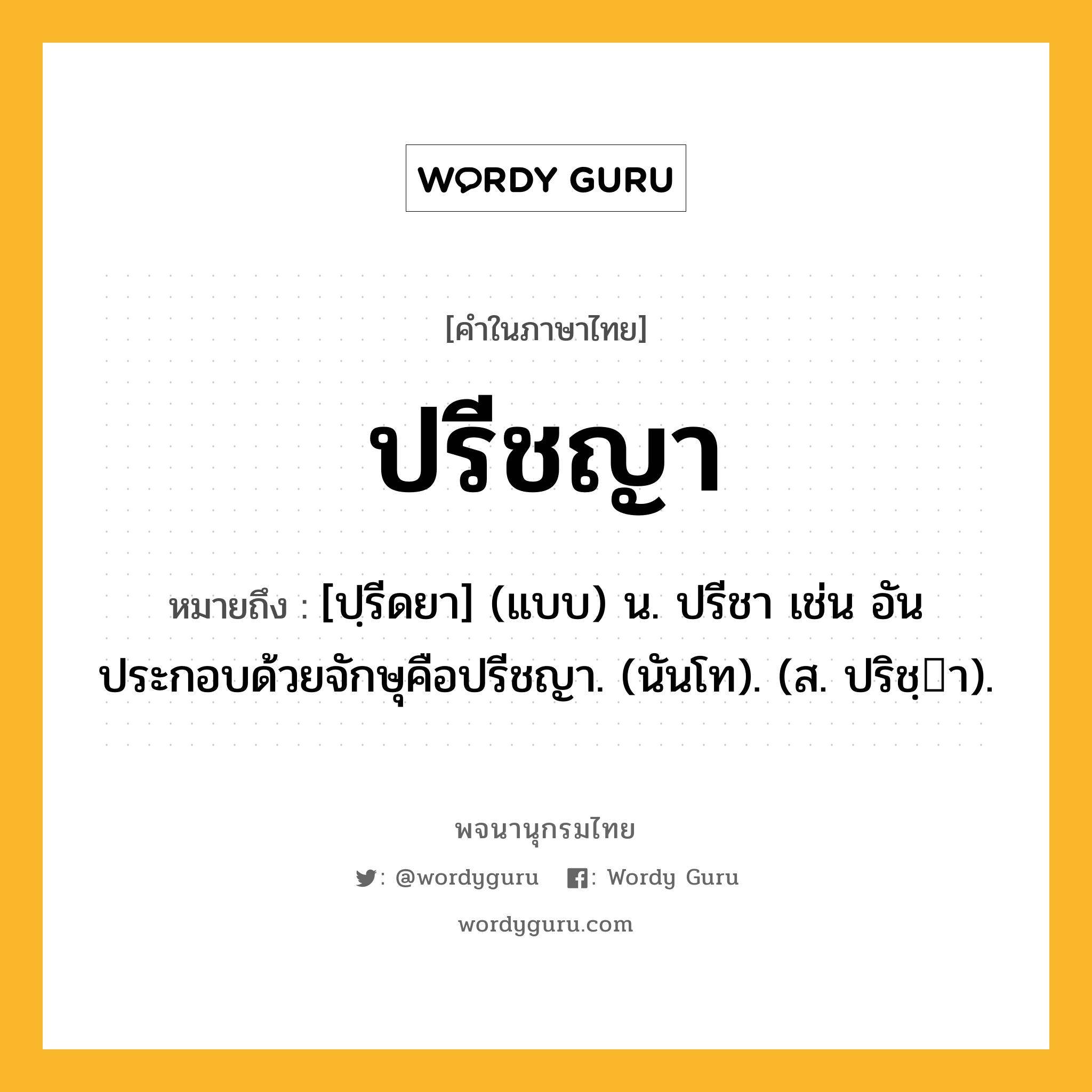 ปรีชญา ความหมาย หมายถึงอะไร?, คำในภาษาไทย ปรีชญา หมายถึง [ปฺรีดยา] (แบบ) น. ปรีชา เช่น อันประกอบด้วยจักษุคือปรีชญา. (นันโท). (ส. ปริชฺา).