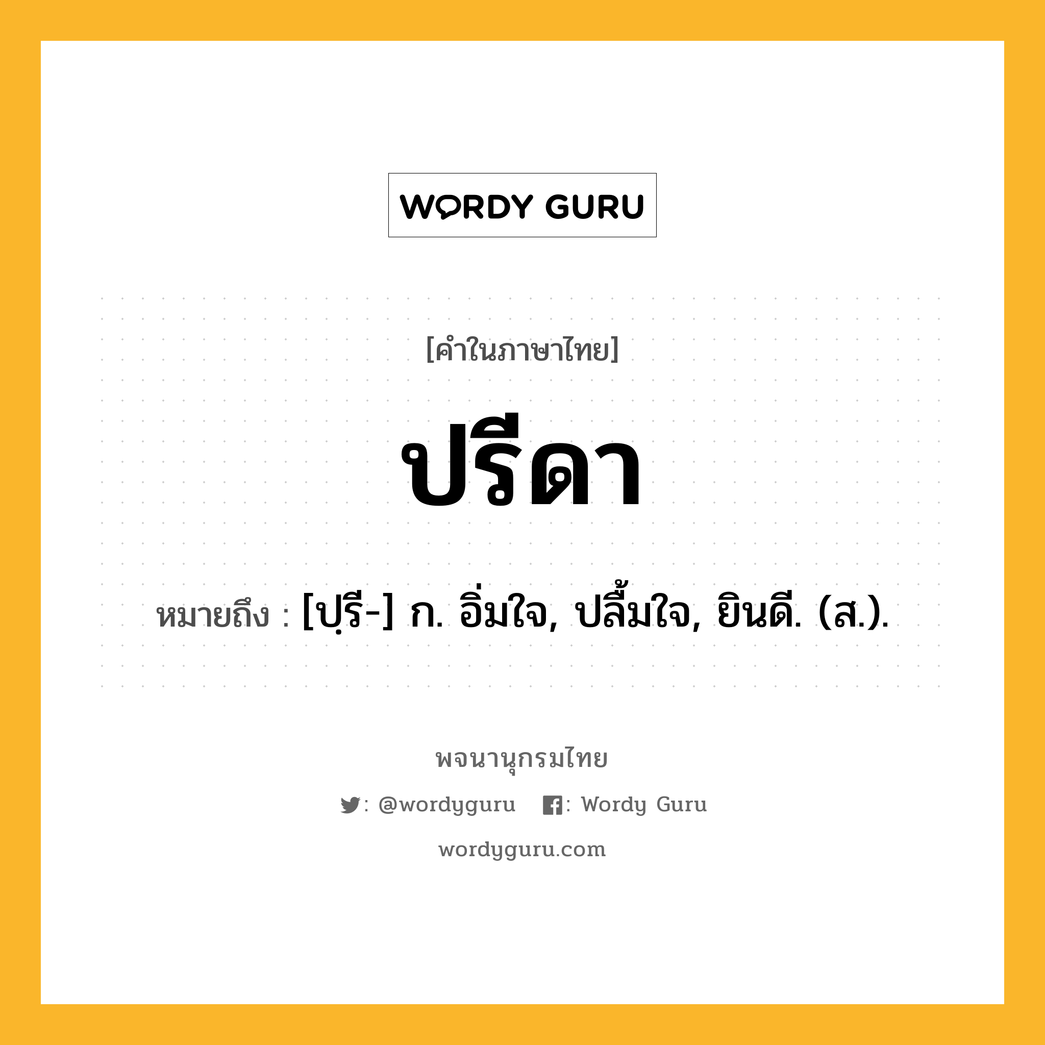 ปรีดา หมายถึงอะไร?, คำในภาษาไทย ปรีดา หมายถึง [ปฺรี-] ก. อิ่มใจ, ปลื้มใจ, ยินดี. (ส.).