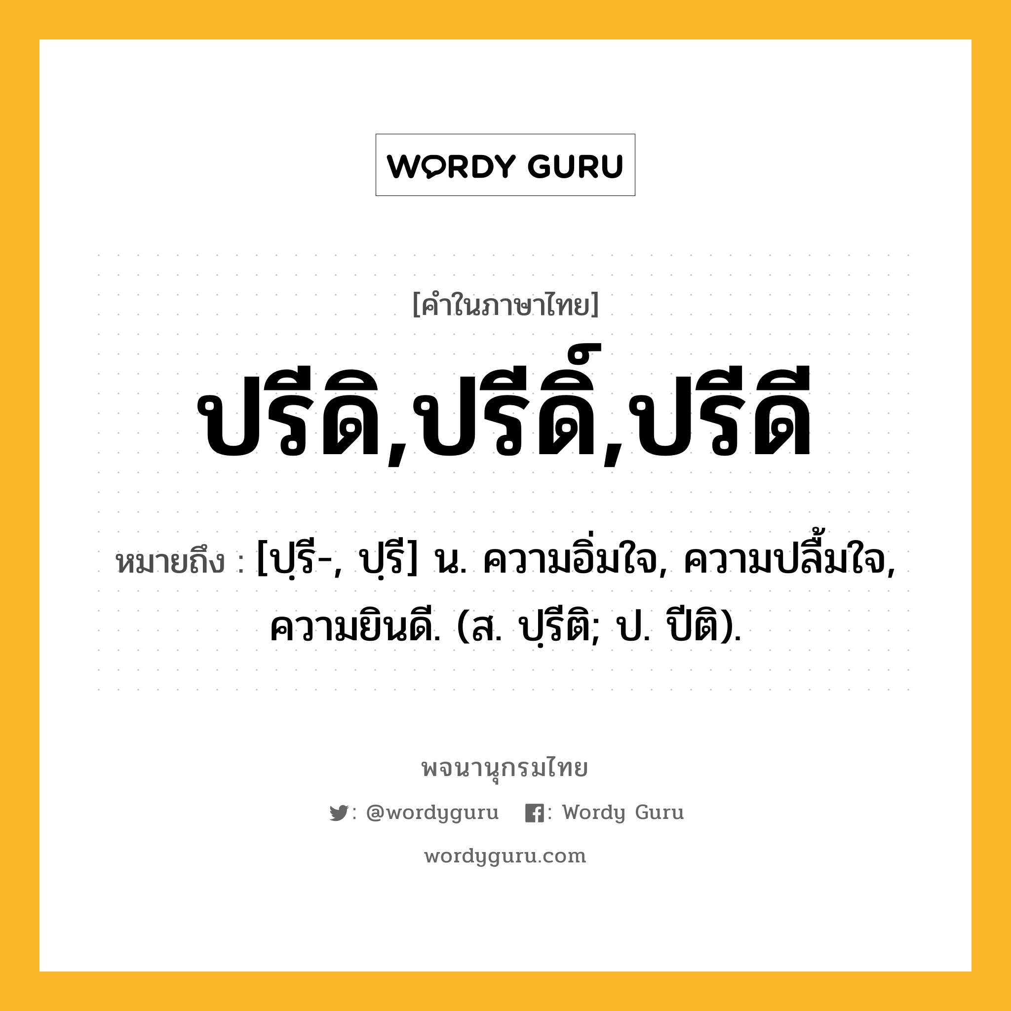 ปรีดิ,ปรีดิ์,ปรีดี หมายถึงอะไร?, คำในภาษาไทย ปรีดิ,ปรีดิ์,ปรีดี หมายถึง [ปฺรี-, ปฺรี] น. ความอิ่มใจ, ความปลื้มใจ, ความยินดี. (ส. ปฺรีติ; ป. ปีติ).