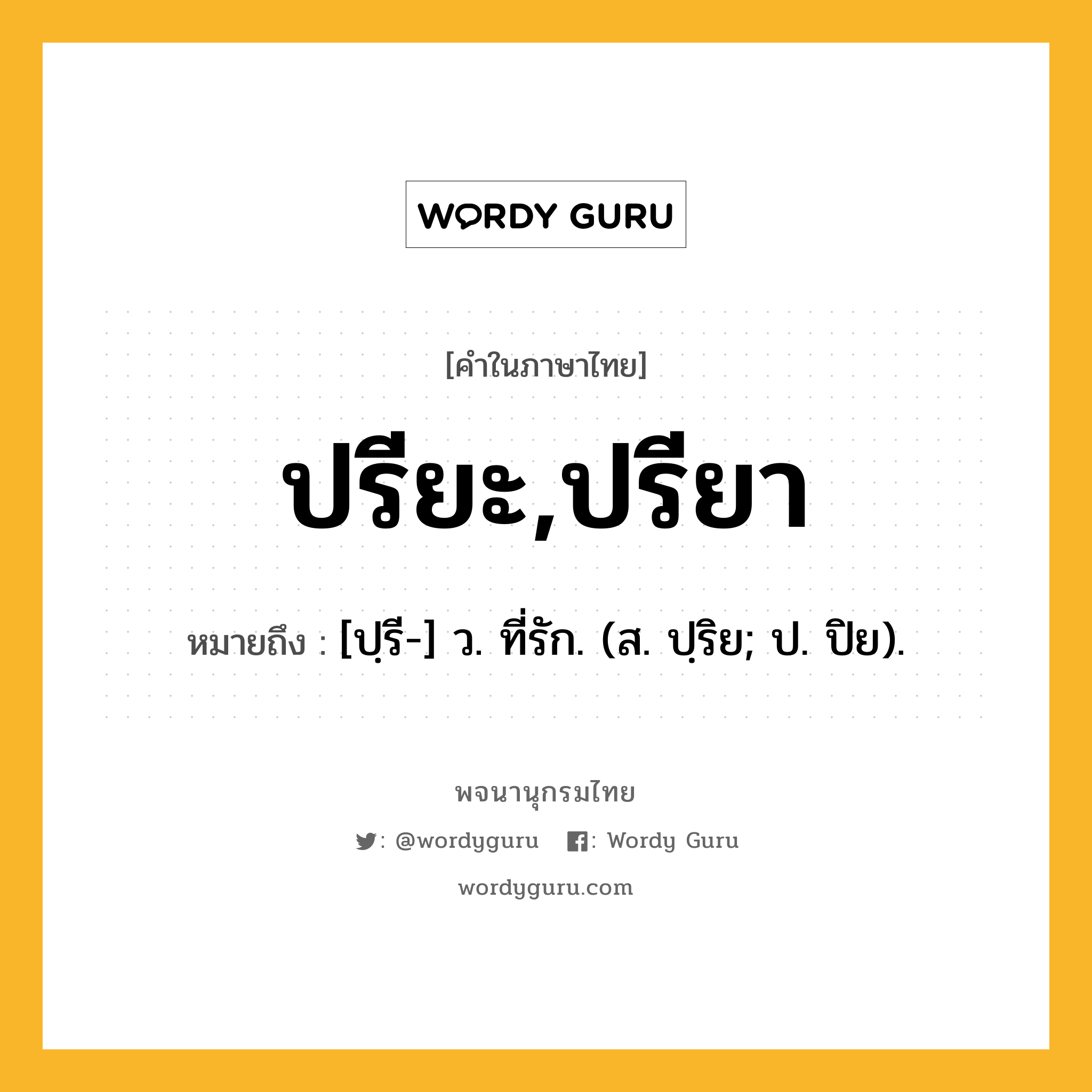 ปรียะ,ปรียา หมายถึงอะไร?, คำในภาษาไทย ปรียะ,ปรียา หมายถึง [ปฺรี-] ว. ที่รัก. (ส. ปฺริย; ป. ปิย).