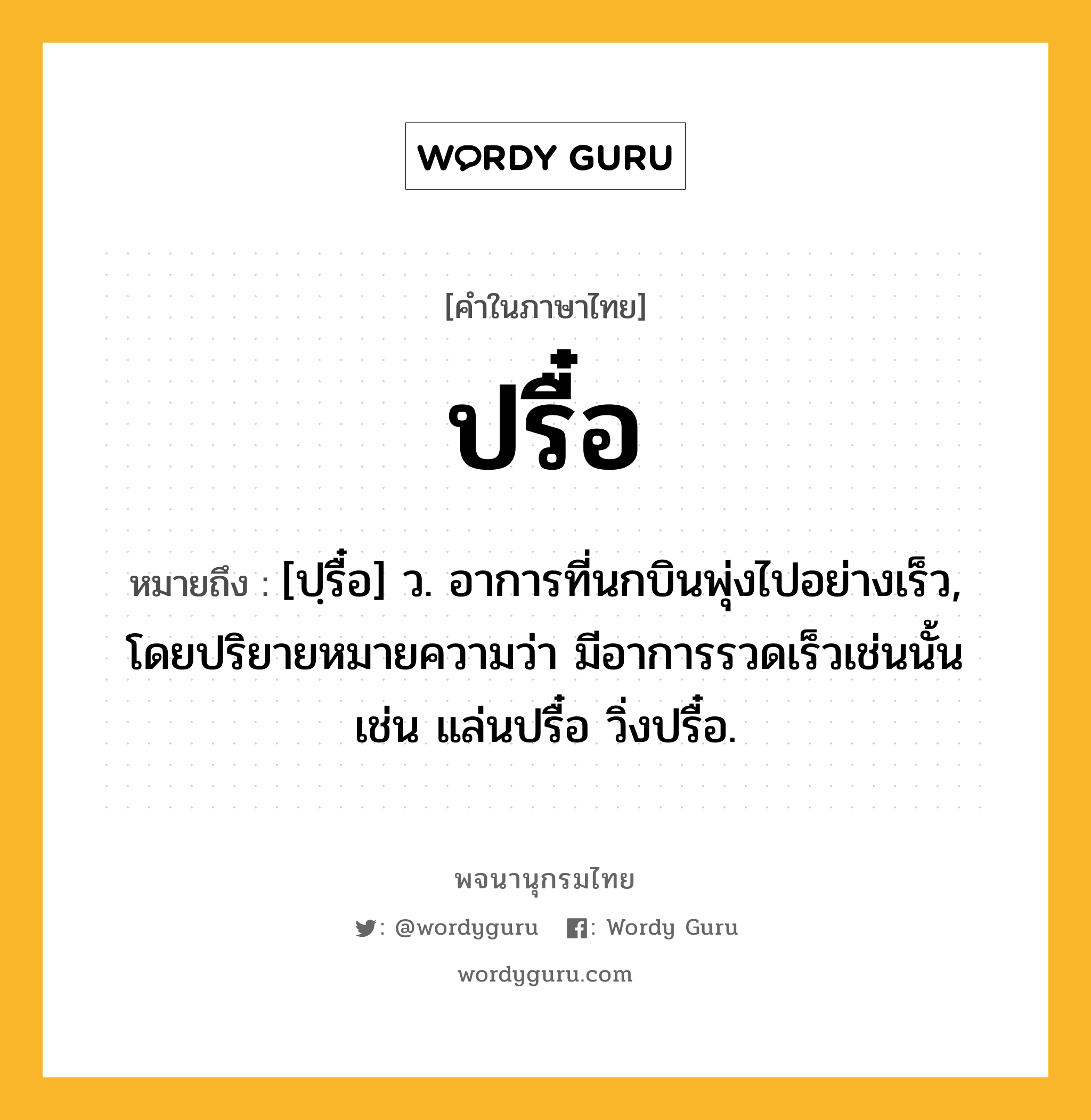 ปรื๋อ หมายถึงอะไร?, คำในภาษาไทย ปรื๋อ หมายถึง [ปฺรื๋อ] ว. อาการที่นกบินพุ่งไปอย่างเร็ว, โดยปริยายหมายความว่า มีอาการรวดเร็วเช่นนั้น เช่น แล่นปรื๋อ วิ่งปรื๋อ.