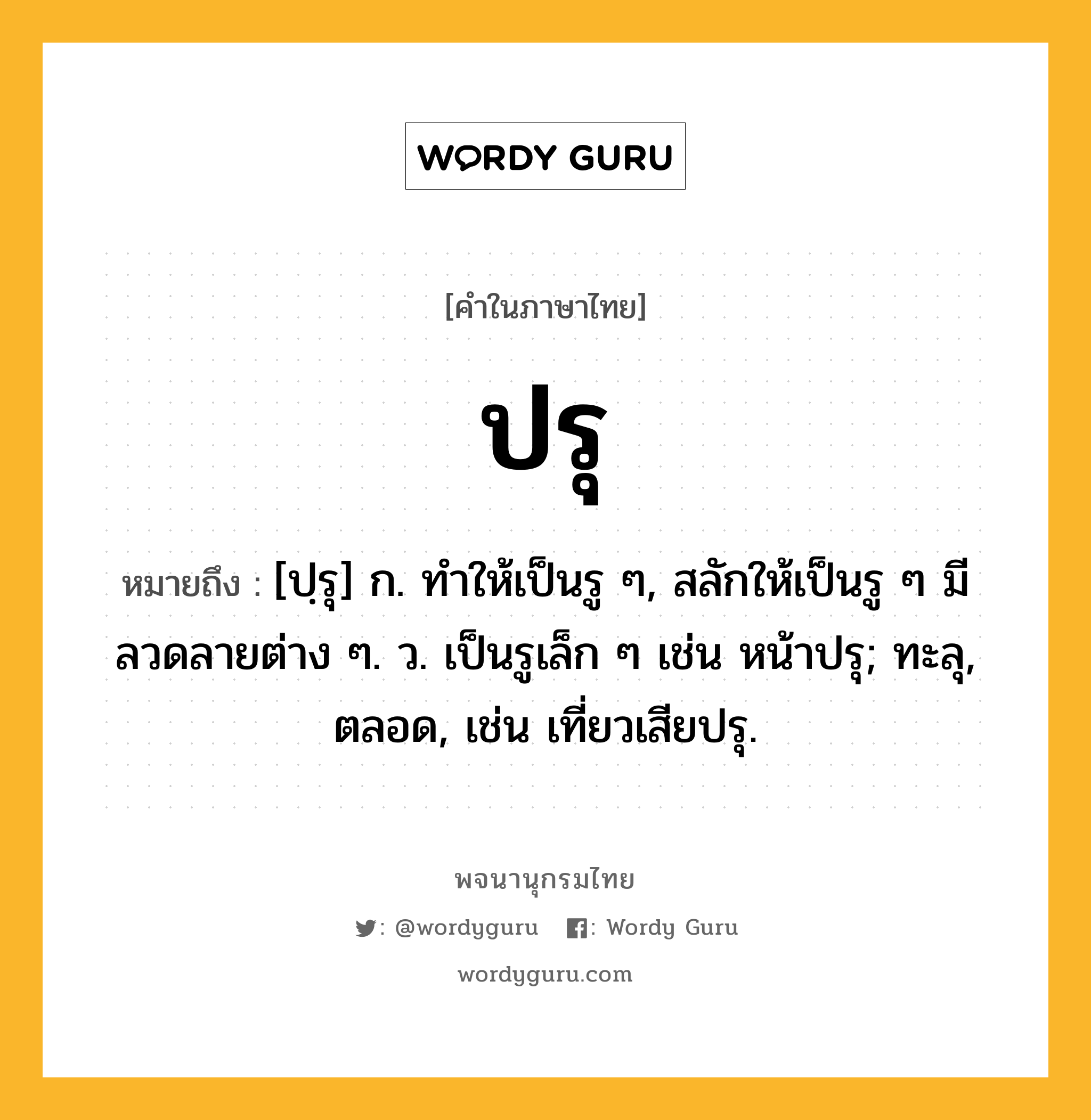 ปรุ ความหมาย หมายถึงอะไร?, คำในภาษาไทย ปรุ หมายถึง [ปฺรุ] ก. ทําให้เป็นรู ๆ, สลักให้เป็นรู ๆ มีลวดลายต่าง ๆ. ว. เป็นรูเล็ก ๆ เช่น หน้าปรุ; ทะลุ, ตลอด, เช่น เที่ยวเสียปรุ.