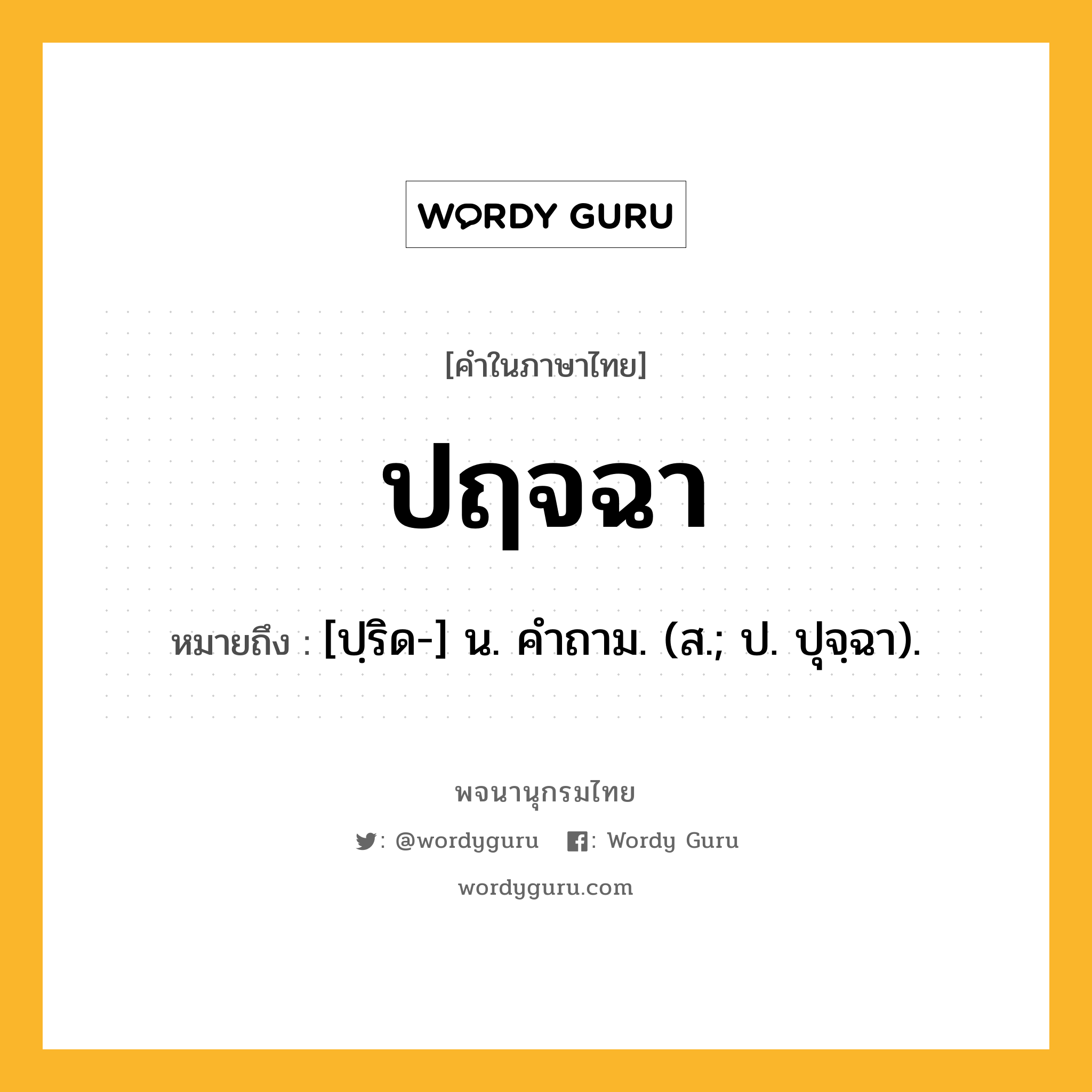 ปฤจฉา หมายถึงอะไร?, คำในภาษาไทย ปฤจฉา หมายถึง [ปฺริด-] น. คําถาม. (ส.; ป. ปุจฺฉา).