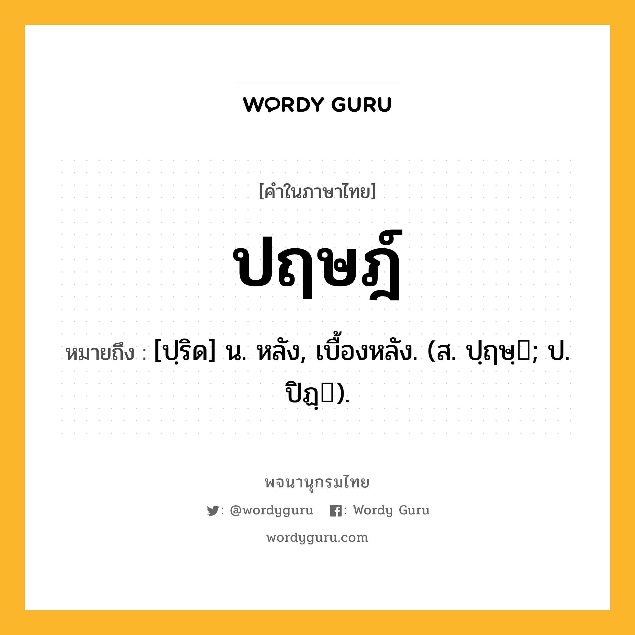 ปฤษฎ์ หมายถึงอะไร?, คำในภาษาไทย ปฤษฎ์ หมายถึง [ปฺริด] น. หลัง, เบื้องหลัง. (ส. ปฺฤษฺ; ป. ปิฏฺ).