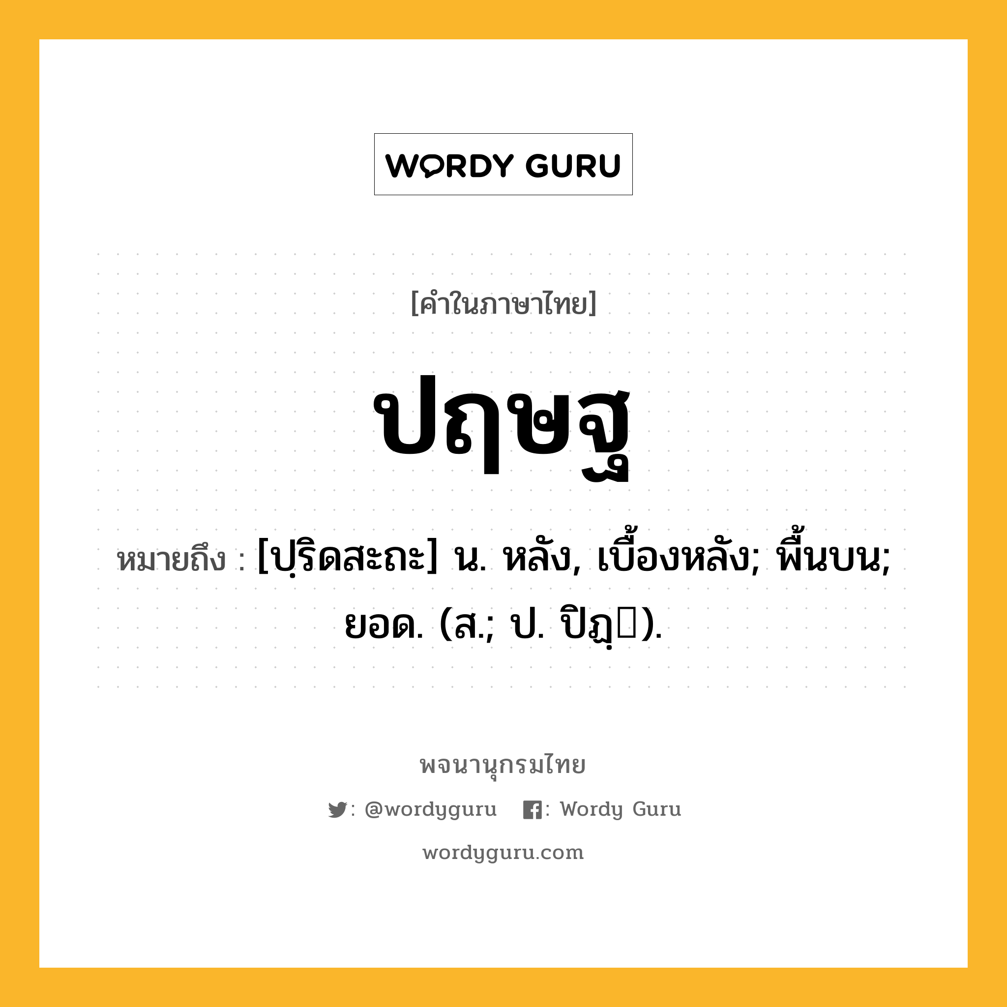 ปฤษฐ หมายถึงอะไร?, คำในภาษาไทย ปฤษฐ หมายถึง [ปฺริดสะถะ] น. หลัง, เบื้องหลัง; พื้นบน; ยอด. (ส.; ป. ปิฏฺ).