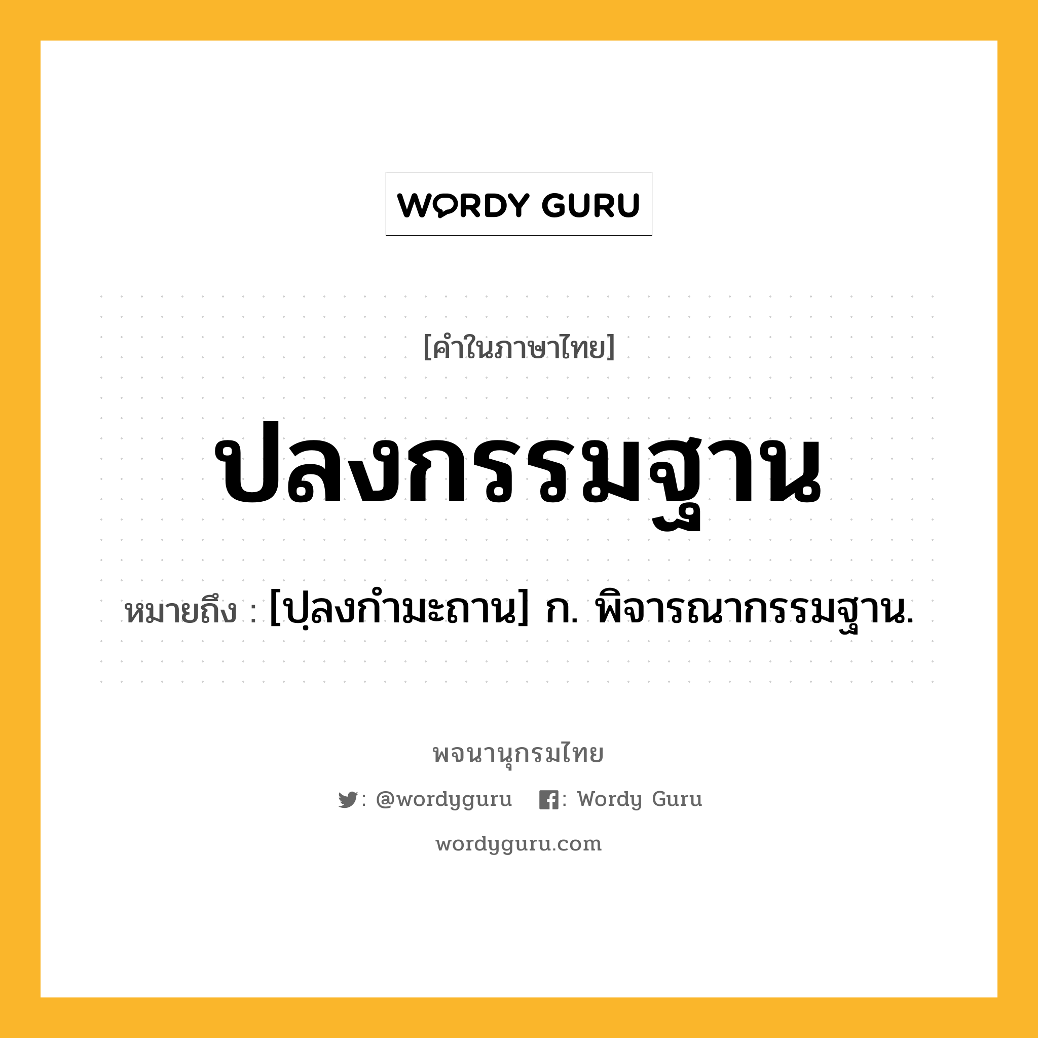 ปลงกรรมฐาน ความหมาย หมายถึงอะไร?, คำในภาษาไทย ปลงกรรมฐาน หมายถึง [ปฺลงกํามะถาน] ก. พิจารณากรรมฐาน.