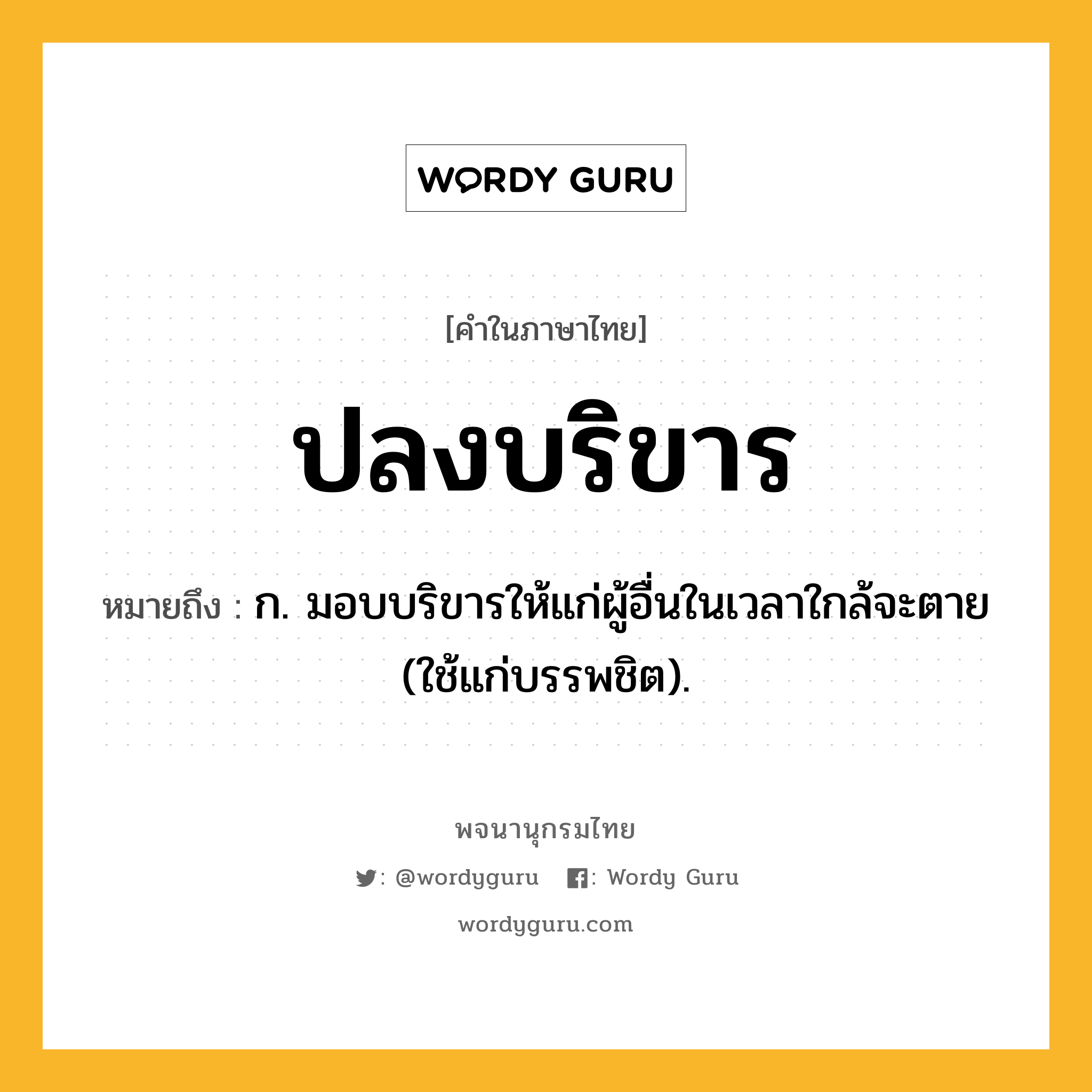 ปลงบริขาร หมายถึงอะไร?, คำในภาษาไทย ปลงบริขาร หมายถึง ก. มอบบริขารให้แก่ผู้อื่นในเวลาใกล้จะตาย (ใช้แก่บรรพชิต).