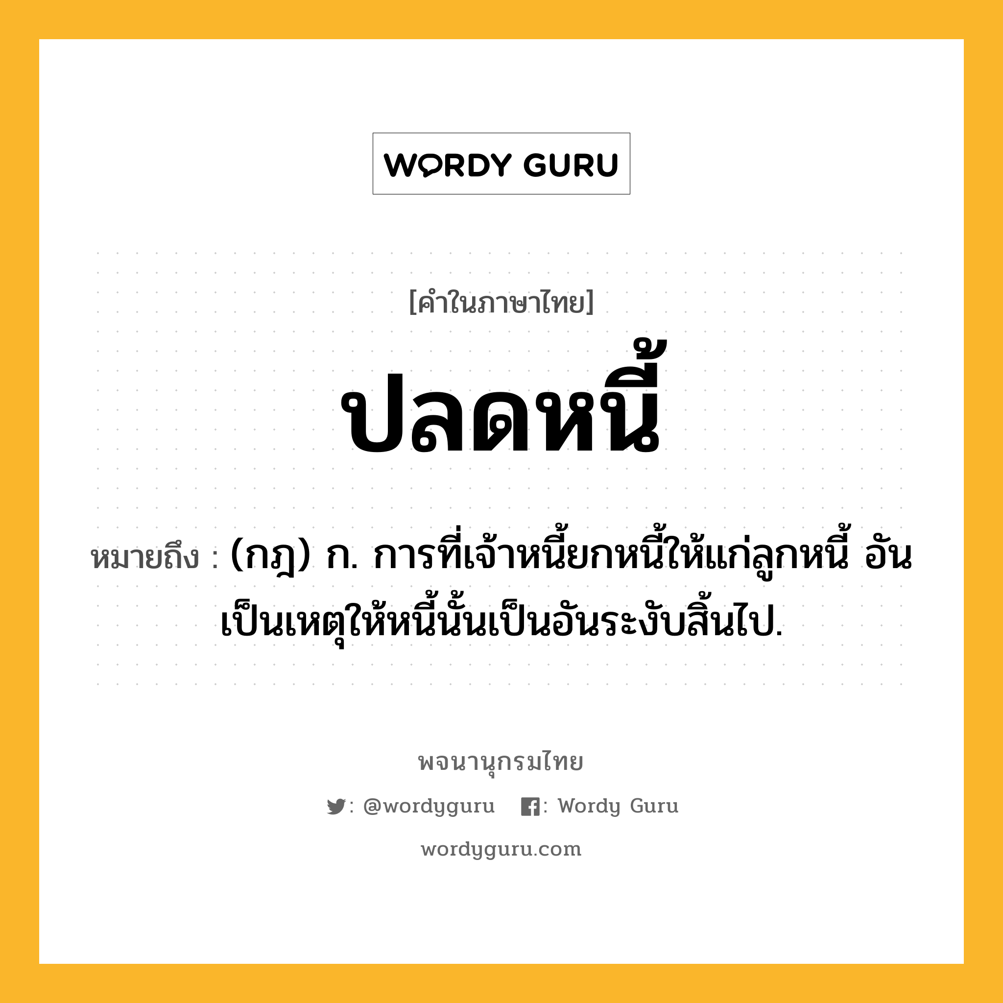 ปลดหนี้ ความหมาย หมายถึงอะไร?, คำในภาษาไทย ปลดหนี้ หมายถึง (กฎ) ก. การที่เจ้าหนี้ยกหนี้ให้แก่ลูกหนี้ อันเป็นเหตุให้หนี้นั้นเป็นอันระงับสิ้นไป.