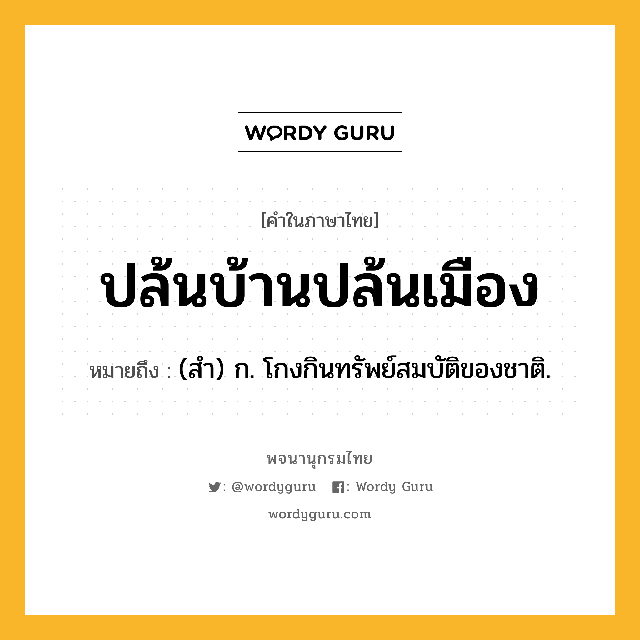 ปล้นบ้านปล้นเมือง ความหมาย หมายถึงอะไร?, คำในภาษาไทย ปล้นบ้านปล้นเมือง หมายถึง (สำ) ก. โกงกินทรัพย์สมบัติของชาติ.