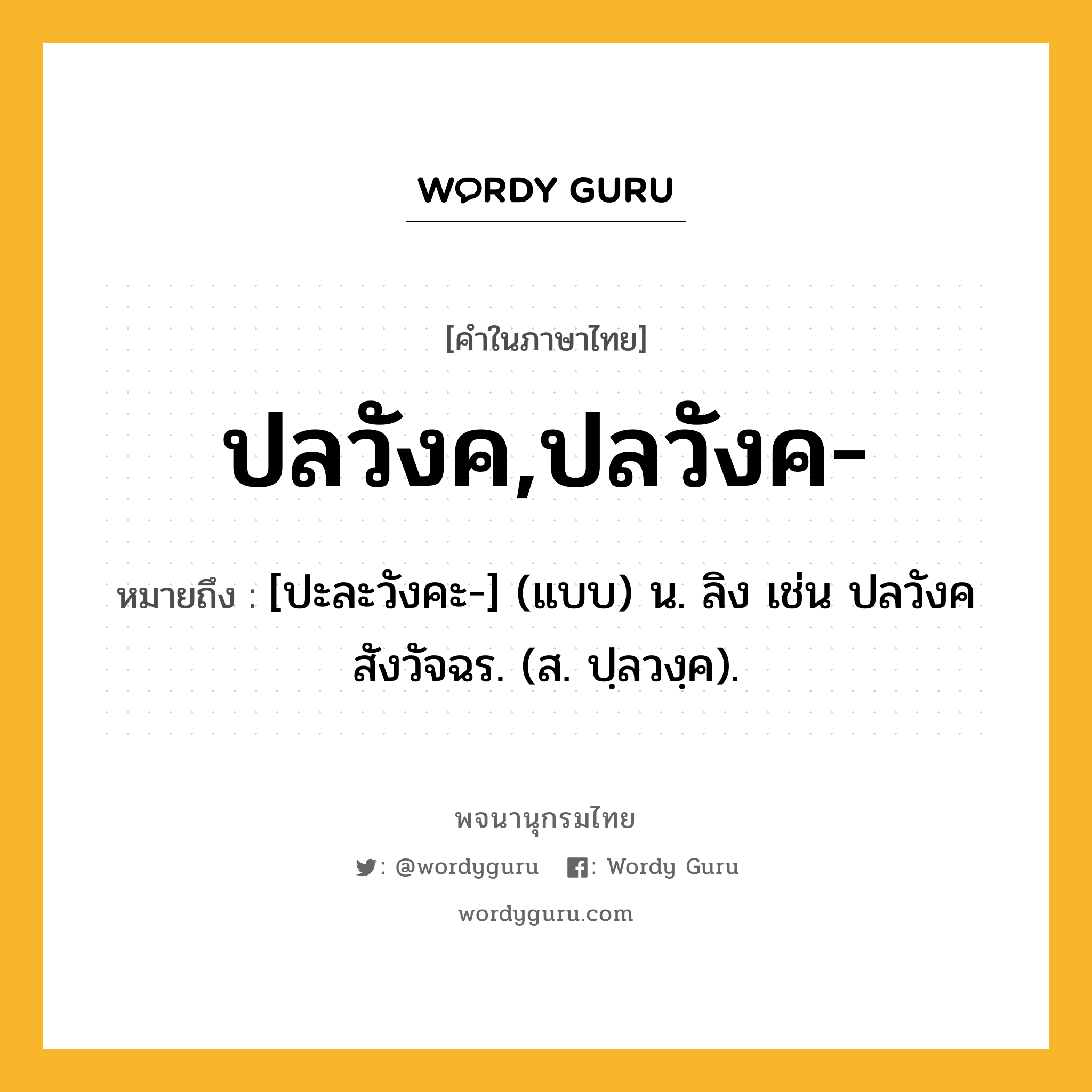 ปลวังค,ปลวังค- หมายถึงอะไร?, คำในภาษาไทย ปลวังค,ปลวังค- หมายถึง [ปะละวังคะ-] (แบบ) น. ลิง เช่น ปลวังคสังวัจฉร. (ส. ปฺลวงฺค).