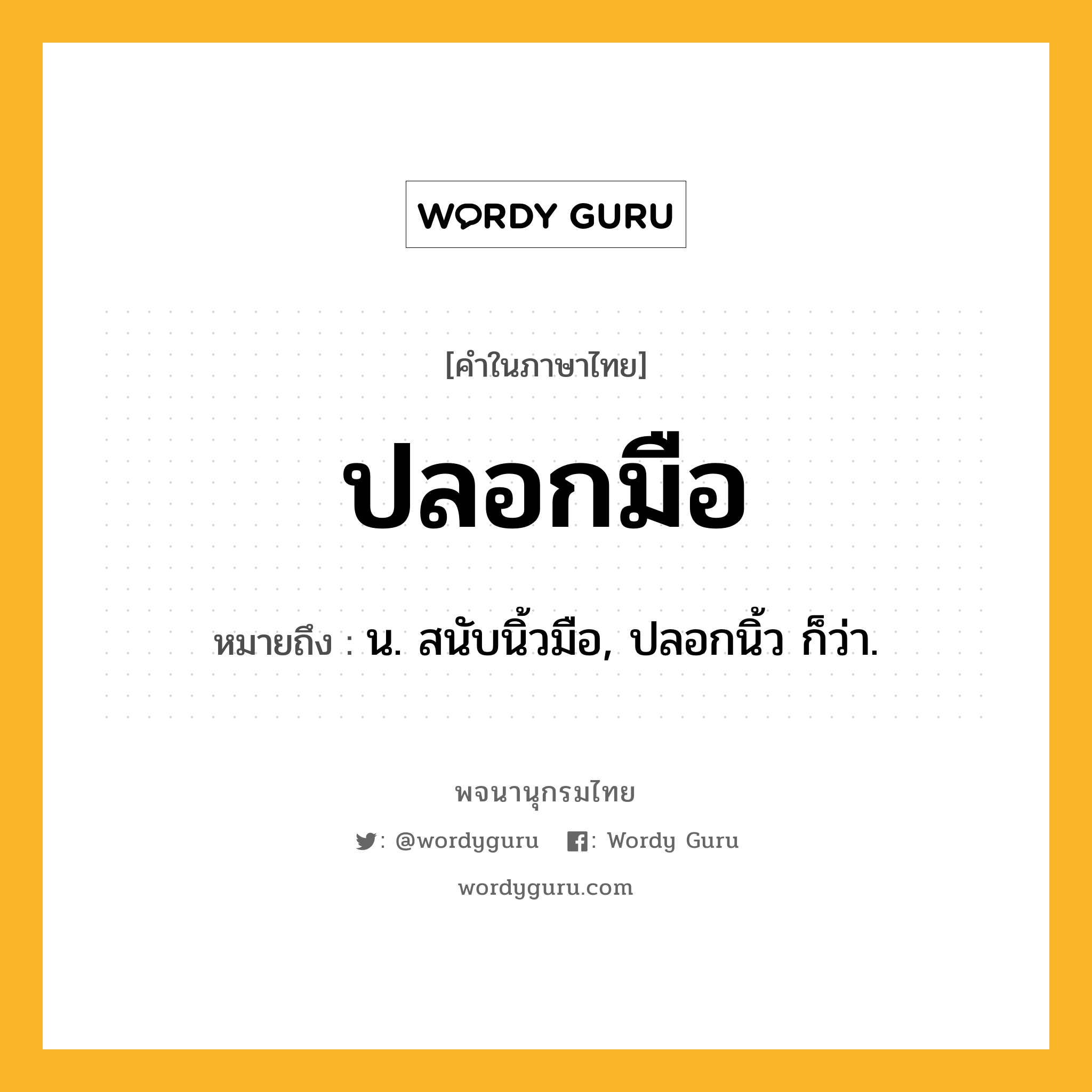 ปลอกมือ หมายถึงอะไร?, คำในภาษาไทย ปลอกมือ หมายถึง น. สนับนิ้วมือ, ปลอกนิ้ว ก็ว่า.