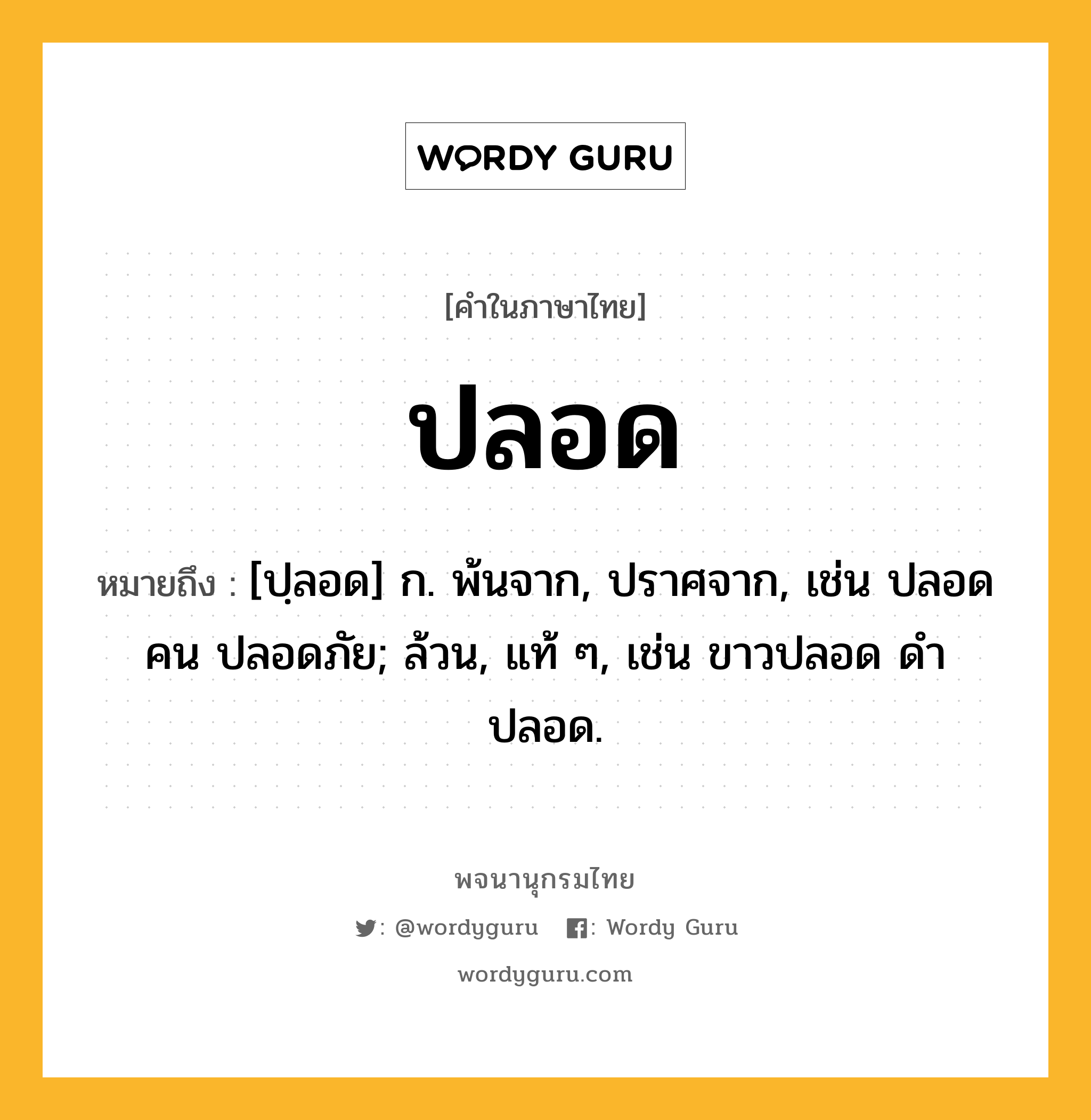 ปลอด หมายถึงอะไร?, คำในภาษาไทย ปลอด หมายถึง [ปฺลอด] ก. พ้นจาก, ปราศจาก, เช่น ปลอดคน ปลอดภัย; ล้วน, แท้ ๆ, เช่น ขาวปลอด ดําปลอด.