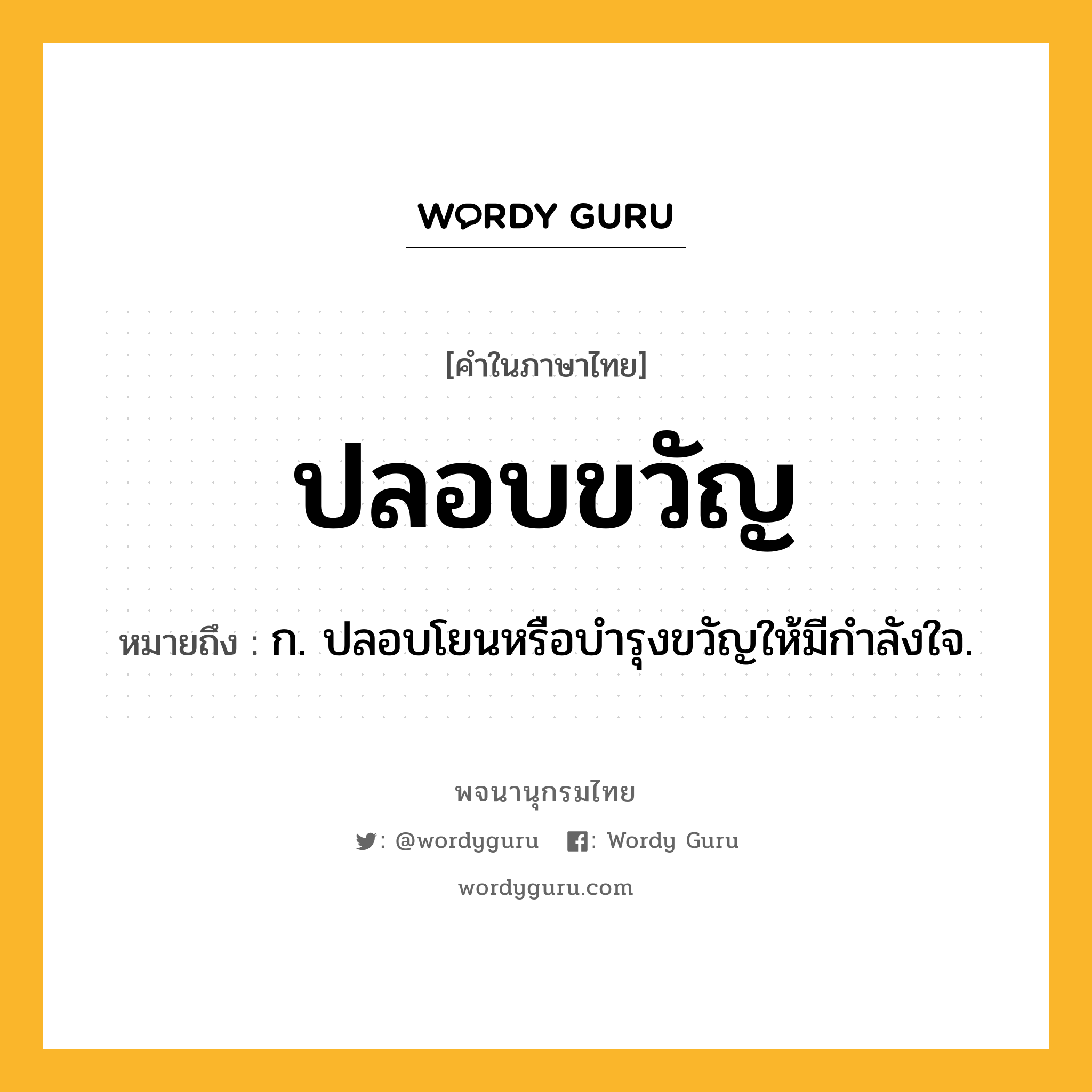 ปลอบขวัญ หมายถึงอะไร?, คำในภาษาไทย ปลอบขวัญ หมายถึง ก. ปลอบโยนหรือบํารุงขวัญให้มีกําลังใจ.