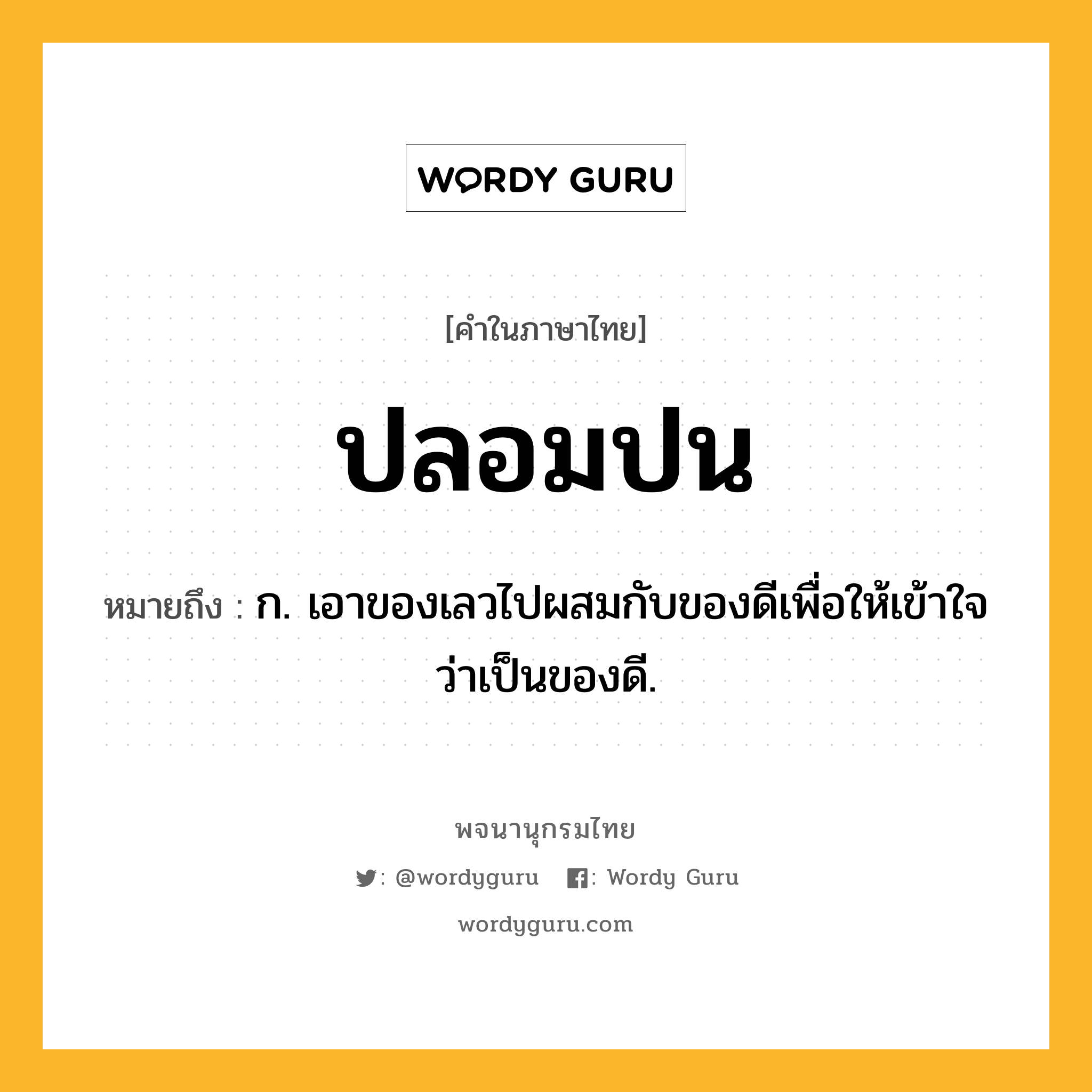 ปลอมปน ความหมาย หมายถึงอะไร?, คำในภาษาไทย ปลอมปน หมายถึง ก. เอาของเลวไปผสมกับของดีเพื่อให้เข้าใจว่าเป็นของดี.