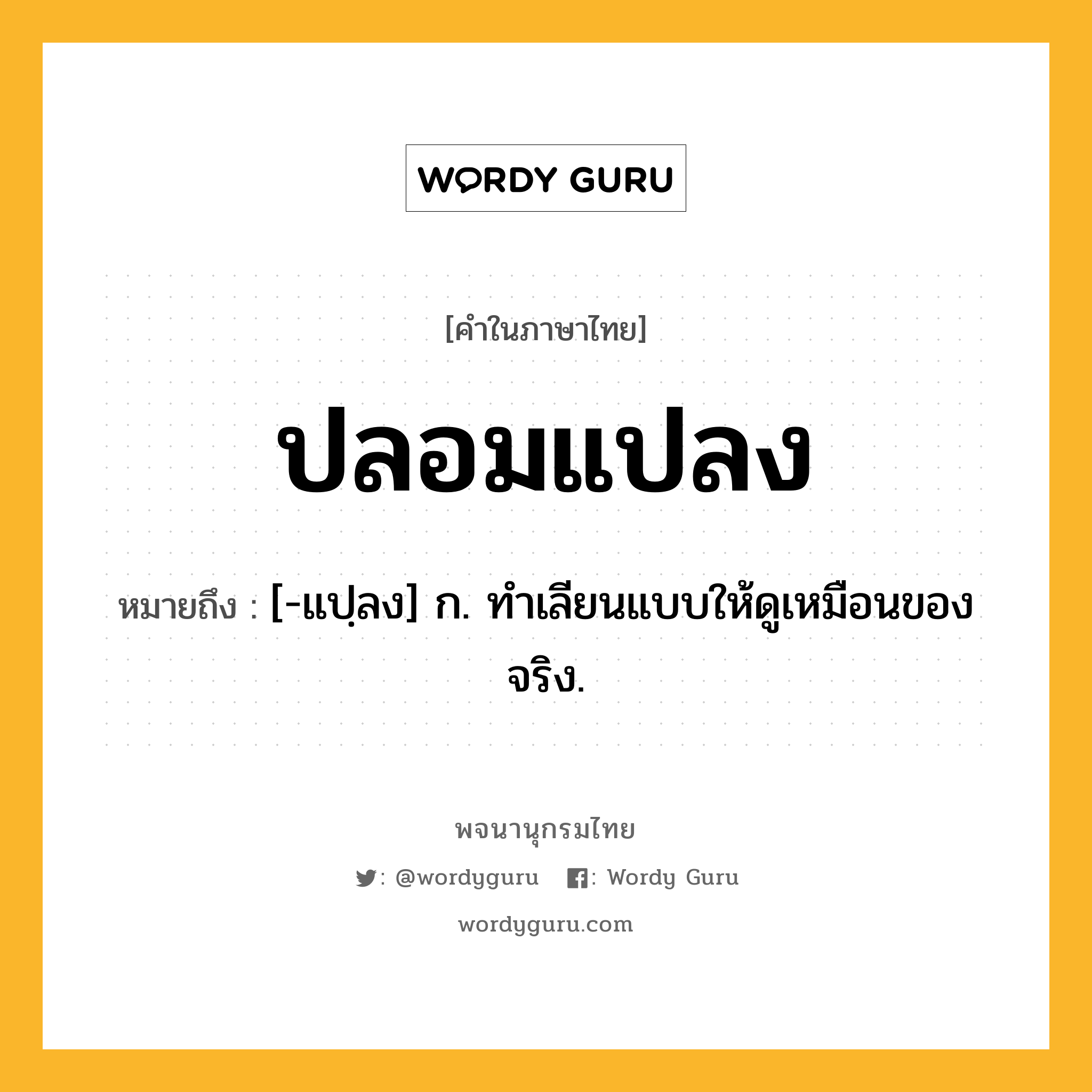 ปลอมแปลง หมายถึงอะไร?, คำในภาษาไทย ปลอมแปลง หมายถึง [-แปฺลง] ก. ทําเลียนแบบให้ดูเหมือนของจริง.