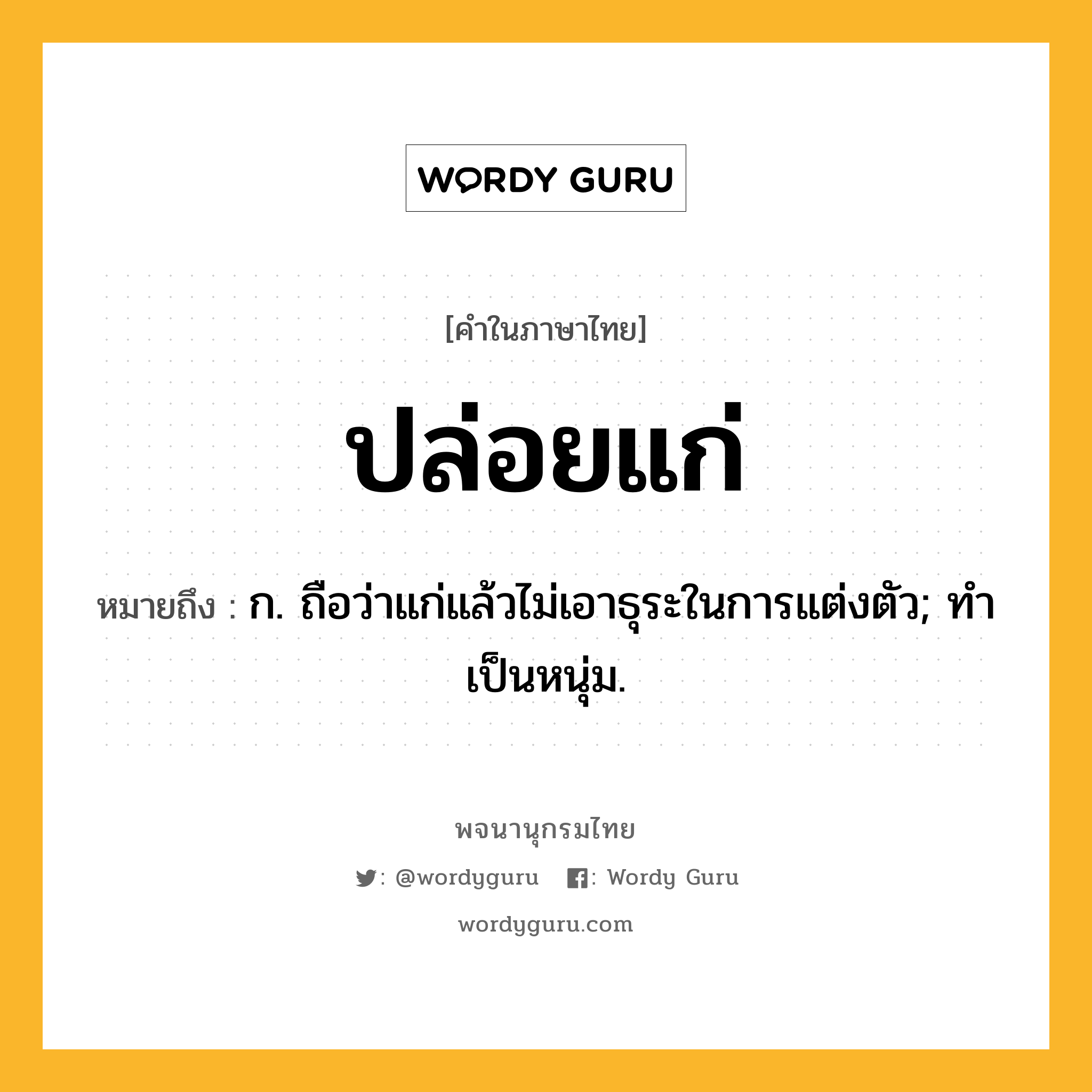 ปล่อยแก่ ความหมาย หมายถึงอะไร?, คำในภาษาไทย ปล่อยแก่ หมายถึง ก. ถือว่าแก่แล้วไม่เอาธุระในการแต่งตัว; ทําเป็นหนุ่ม.