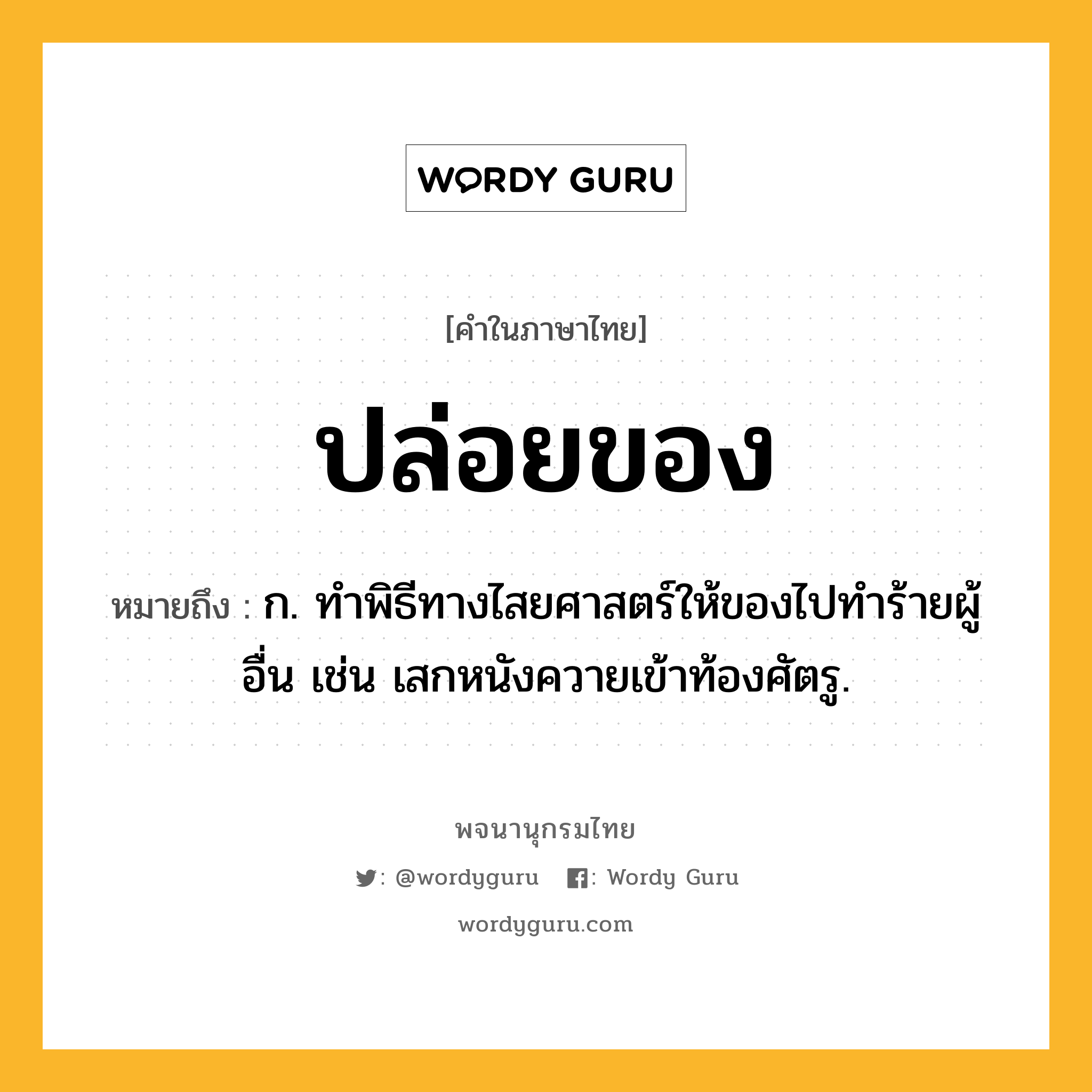 ปล่อยของ หมายถึงอะไร?, คำในภาษาไทย ปล่อยของ หมายถึง ก. ทําพิธีทางไสยศาสตร์ให้ของไปทําร้ายผู้อื่น เช่น เสกหนังควายเข้าท้องศัตรู.