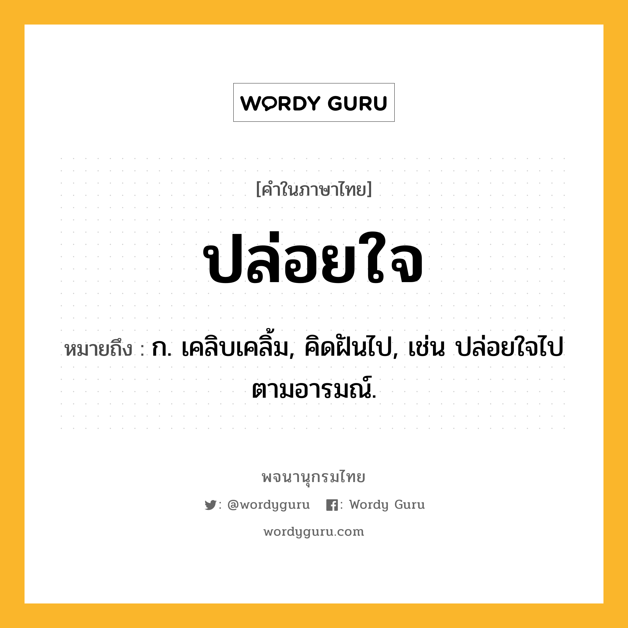 ปล่อยใจ หมายถึงอะไร?, คำในภาษาไทย ปล่อยใจ หมายถึง ก. เคลิบเคลิ้ม, คิดฝันไป, เช่น ปล่อยใจไปตามอารมณ์.