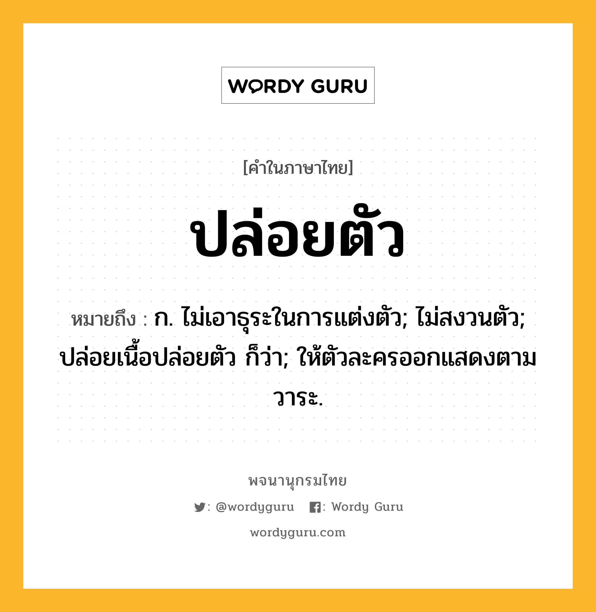 ปล่อยตัว ความหมาย หมายถึงอะไร?, คำในภาษาไทย ปล่อยตัว หมายถึง ก. ไม่เอาธุระในการแต่งตัว; ไม่สงวนตัว; ปล่อยเนื้อปล่อยตัว ก็ว่า; ให้ตัวละครออกแสดงตามวาระ.