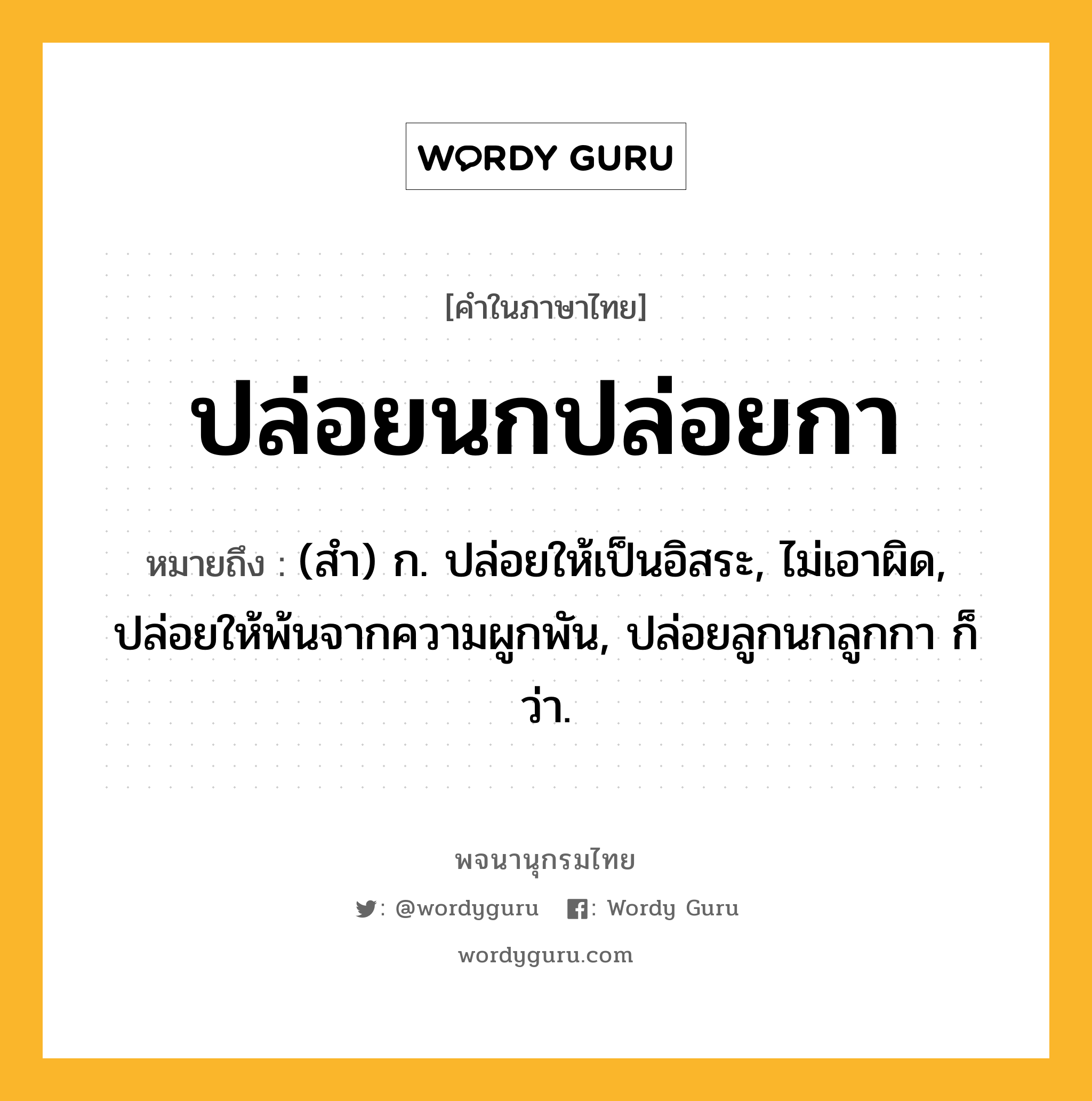 ปล่อยนกปล่อยกา หมายถึงอะไร?, คำในภาษาไทย ปล่อยนกปล่อยกา หมายถึง (สํา) ก. ปล่อยให้เป็นอิสระ, ไม่เอาผิด, ปล่อยให้พ้นจากความผูกพัน, ปล่อยลูกนกลูกกา ก็ว่า.